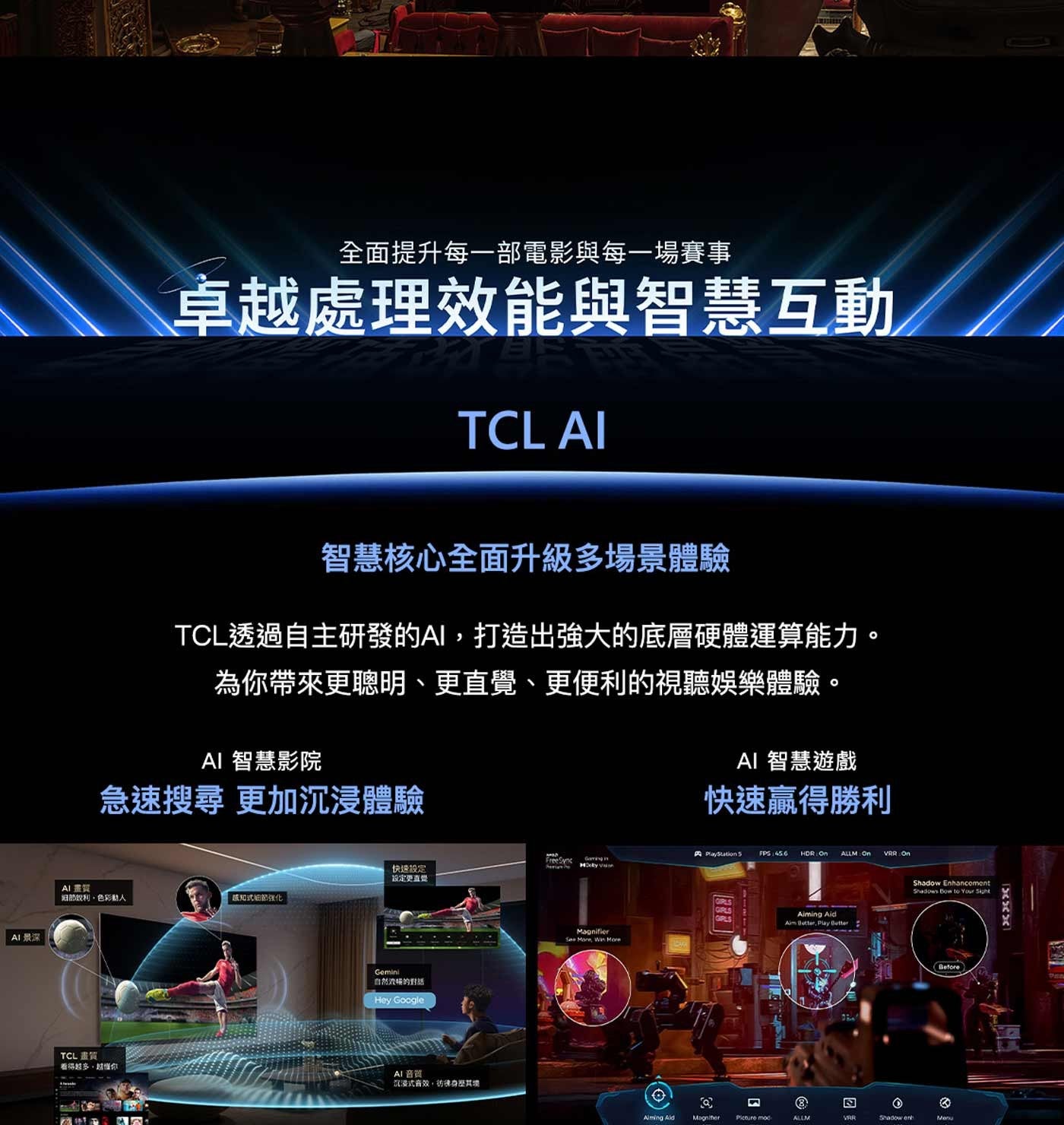 AI景深 全面提升每一部電影與每一場賽事 卓越處理效能與智慧互動 TCL AI 智慧核心全面升級多場景體驗 TCL透過自主研發的AI,打造出強大的底層硬體運算能力。