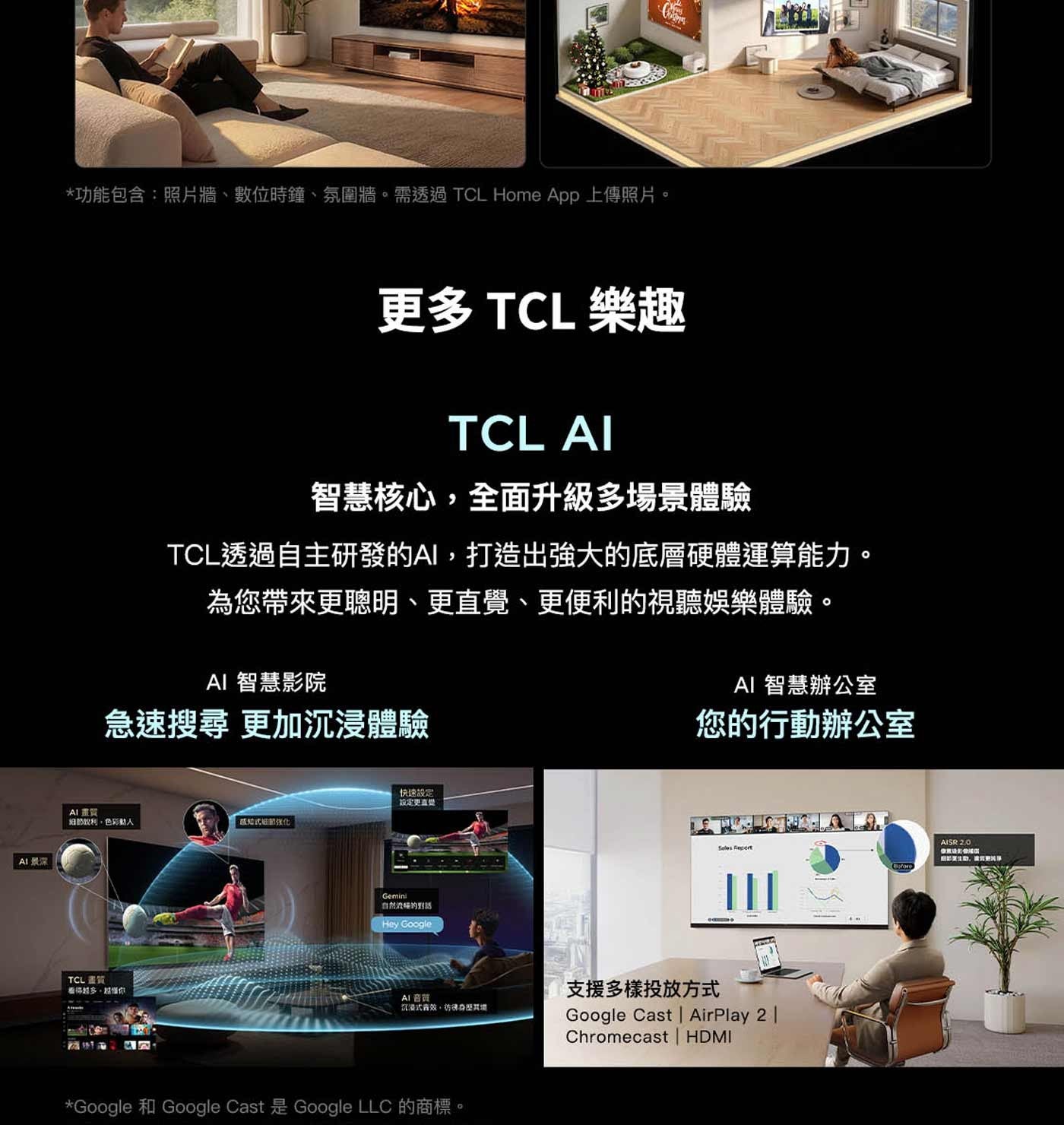 AI景深 功能包含:照片牆、數位時鐘、氛圍牆。需透過 TCL Home App 上傳照片。 更多 樂趣 AI 智慧核心,全面升級多場景體驗 TCL透過自主研發的AI,打造出強大的底層硬體運算能力。