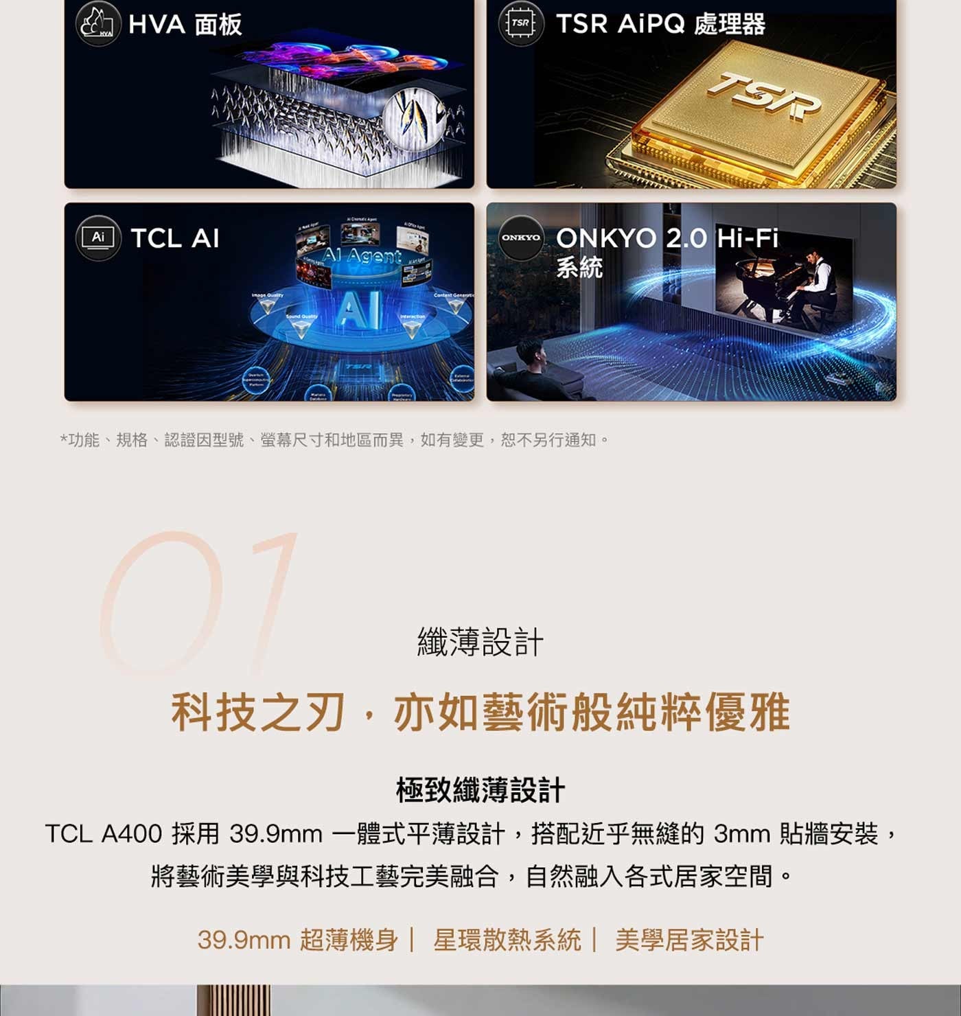 HVA 面板 TSR AiPQ 處理器系統功能、規格、認證因型號、螢幕尺寸和地區而異,如有變更,恕不另行通知纖薄設計科技之刃,亦如藝術般純粹優雅極致纖薄設計 TCL A400 採用 39.