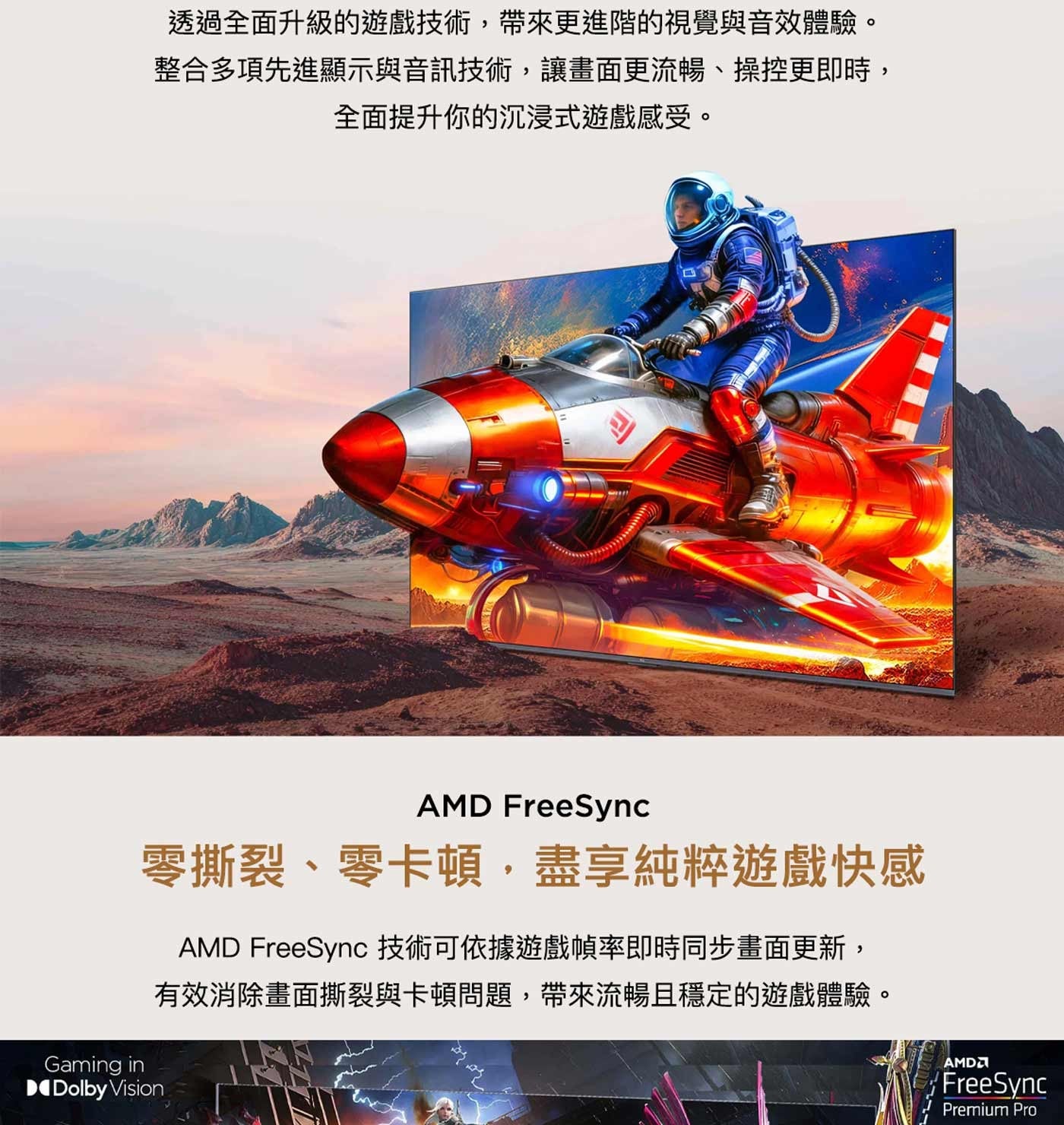 透過全面升級的遊戲技術,帶來更進階的視覺與音效體驗整合多項先進顯示與音訊技術,讓畫面更流暢、操控更即時, 全面提升你的沉浸式遊戲感受零撕裂、零卡頓...
