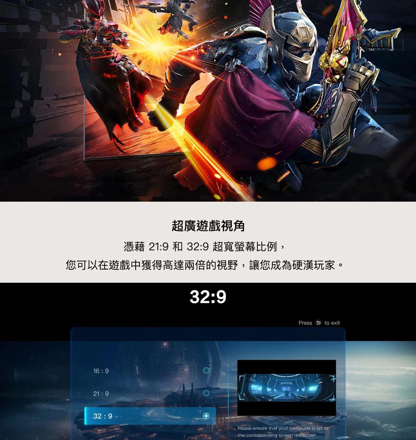 超廣遊戲視角憑藉 21:9 和 32:9超寬螢幕比例, 您可以在遊戲中獲得高達兩倍的視野,讓您成為硬漢玩家