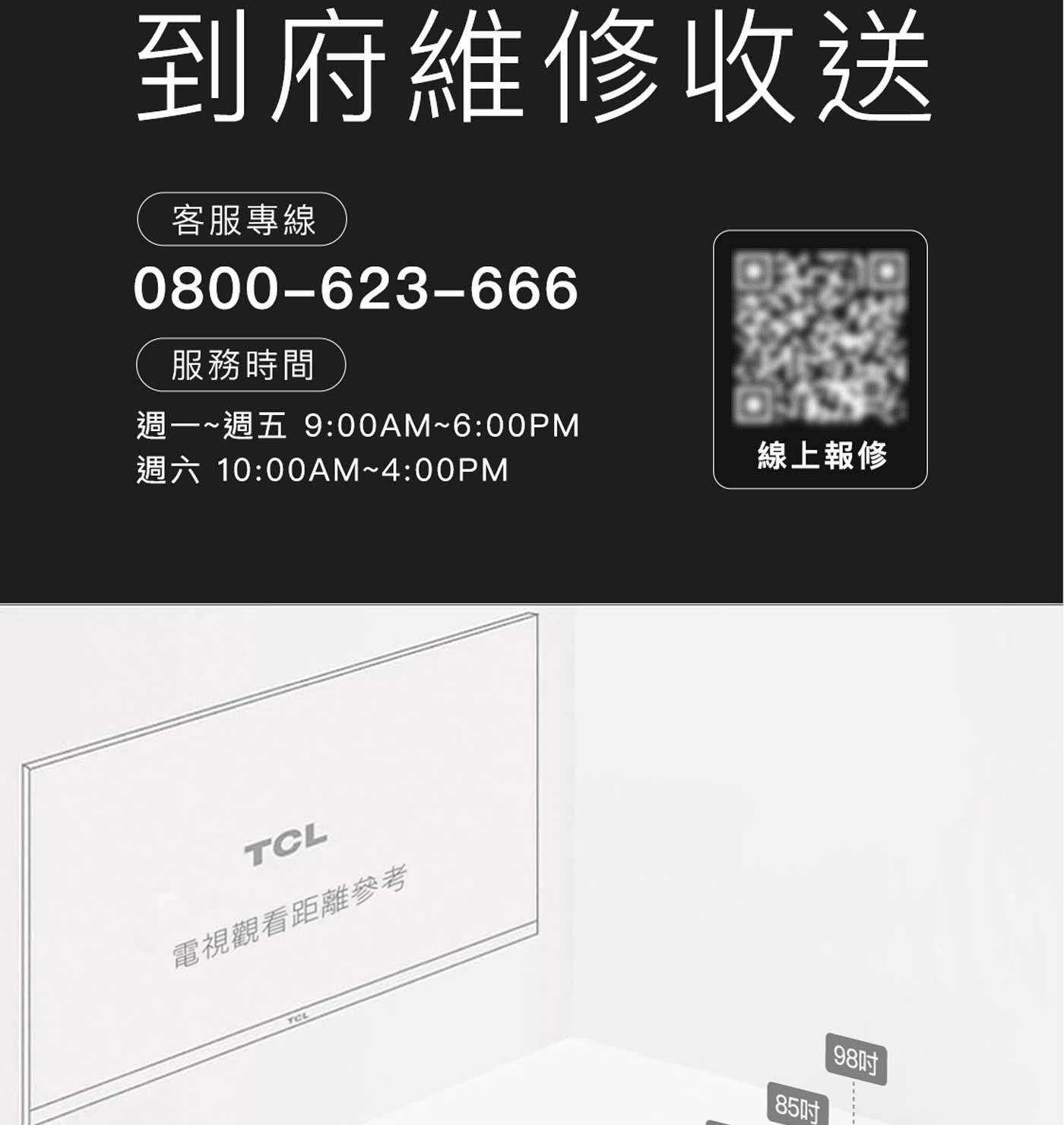 到府維修收送客服專線服務時間週一~週五 9:00AM~6:00PM 週六 10:00AM~4:00PM 線上報修電視觀看距離參考 85吋 198吋