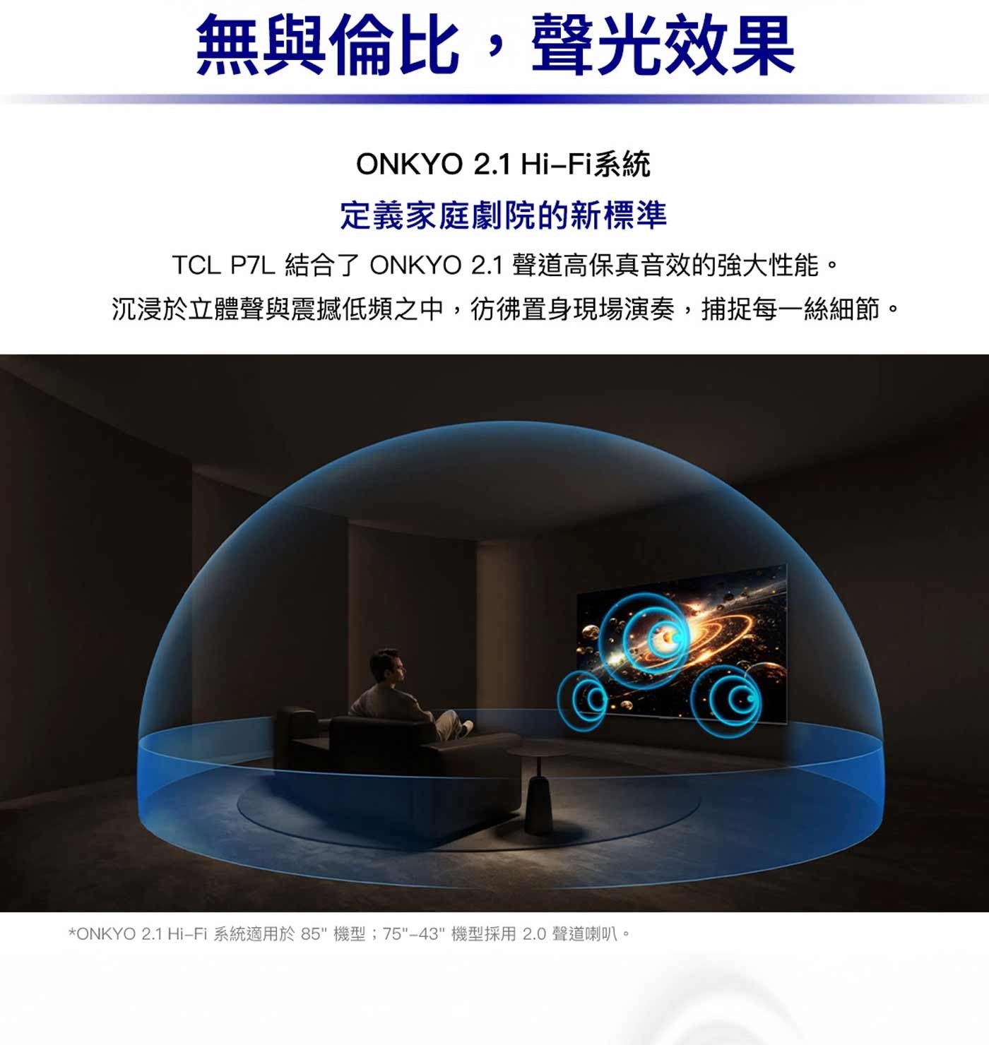 無與倫比,聲光效果 ONKYO Hi-Fi系統 定義家庭劇院的新標準 TCL 結合了 2.1聲道高保真音效的強大性能。 沉浸於立體聲與震撼低頻之中,彷彿置身現場演奏,捕捉每一絲細節。