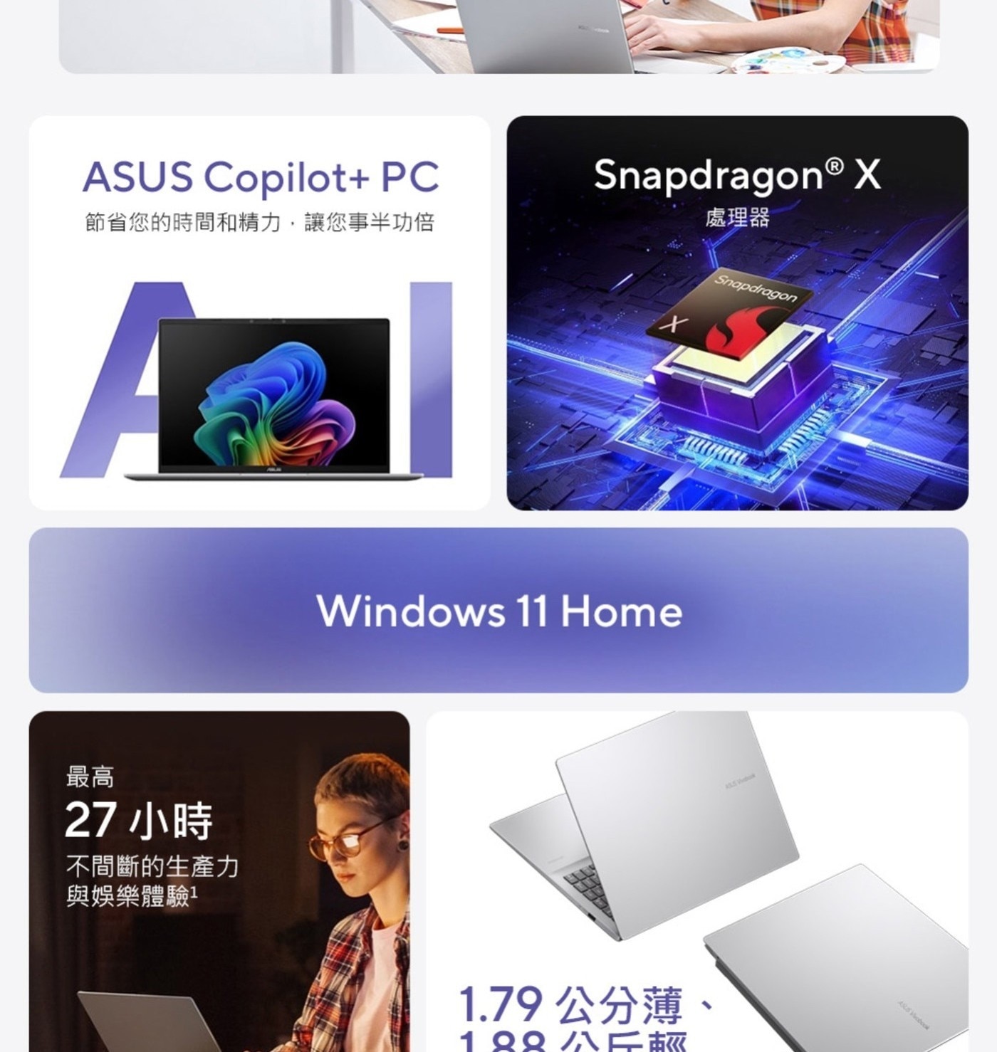 ASUS Copilot PC 處理器 節省您的時間和精力,讓您事半功倍 Snapdragon 最高 小時 不間斷的生產力 與娛樂體驗1 Window Home 1.