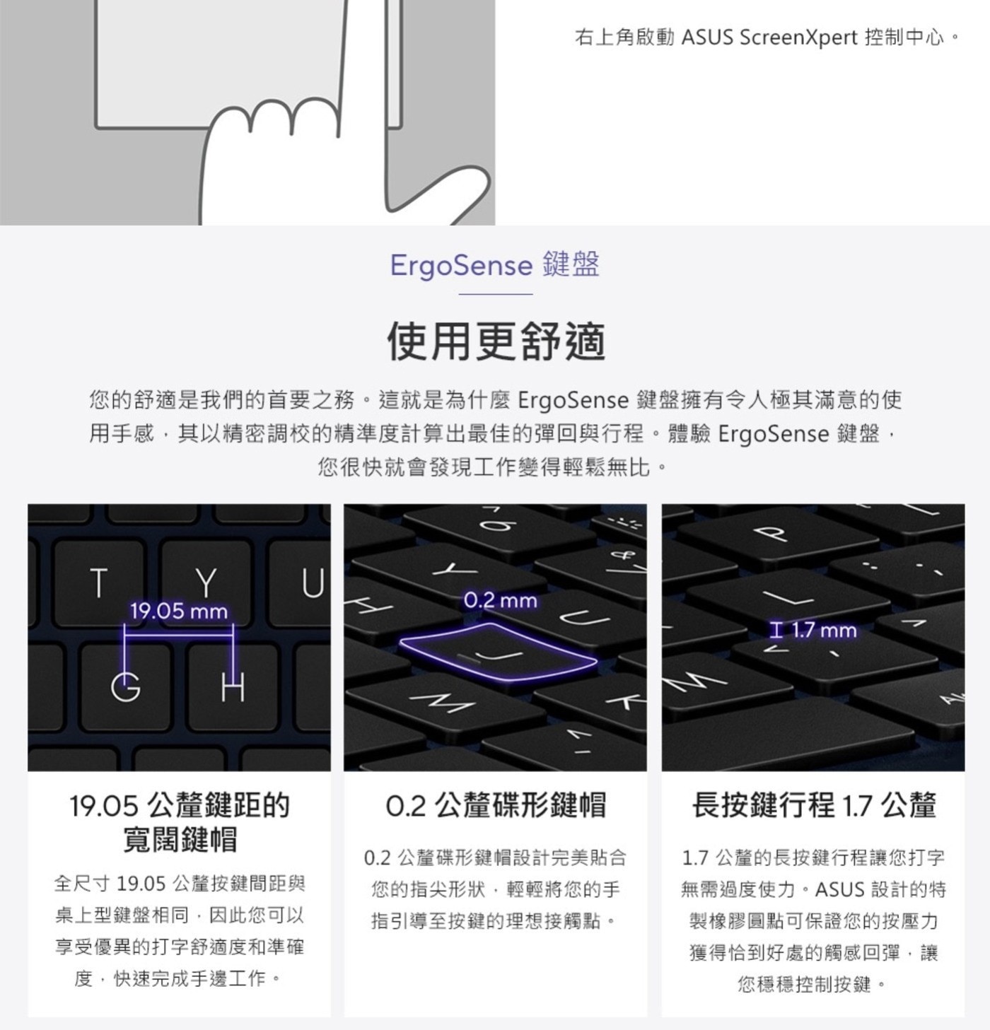 右上角啟動 ASUS ScreenXpert 控制中心。 ErgoSense 鍵盤 使用更舒適 您的舒適是我們的首要之務。
