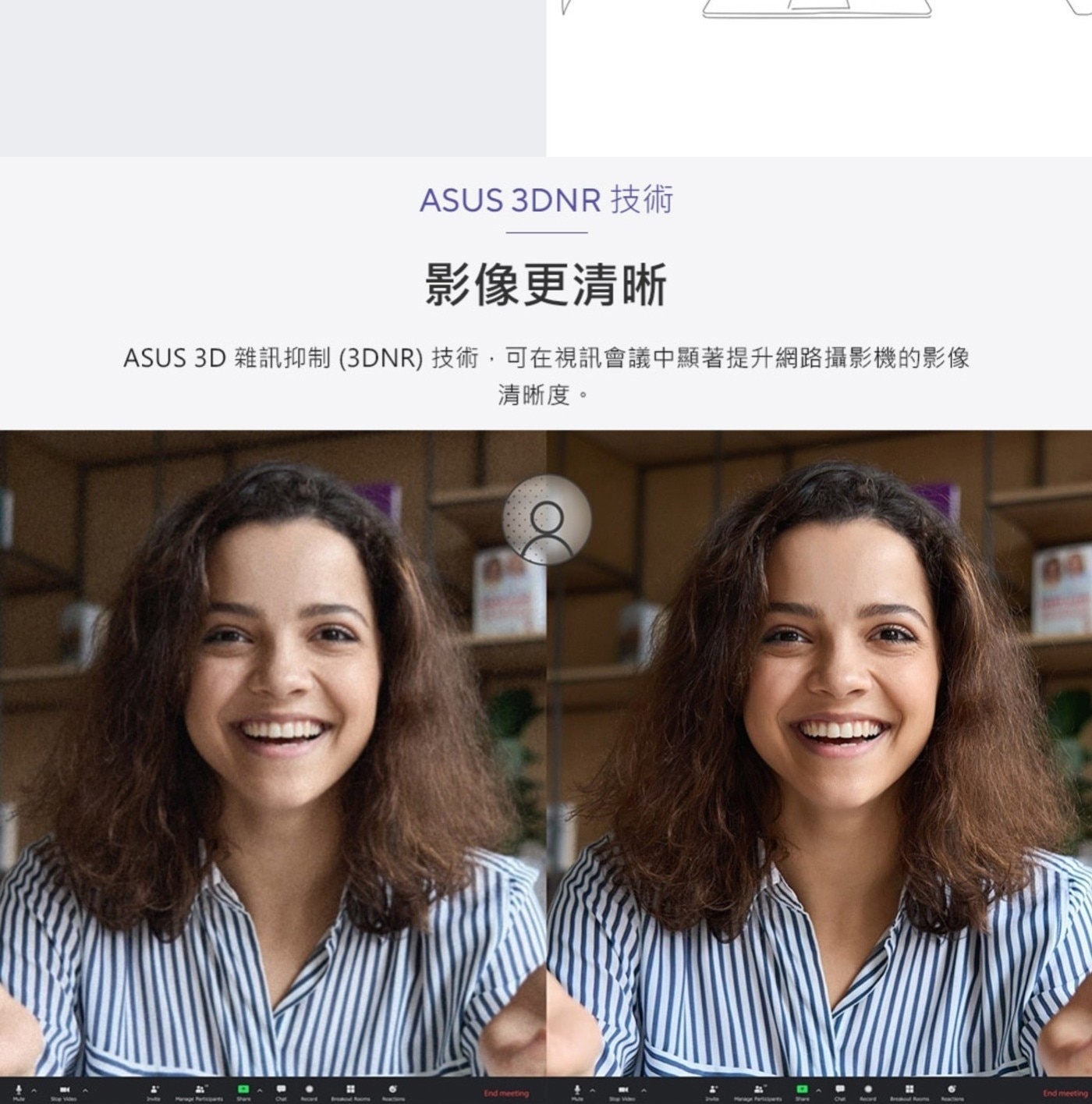 ASUS 技術 影像更清晰 雜訊抑制3DNR技術,可在視訊會議中顯著提升網路攝影機的影像 清晰度。 End meeting
