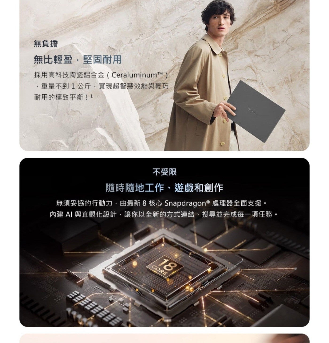 無負擔 無比輕盈,堅固耐用 採用高科技陶瓷鋁合金CeraluminumTM ,重量不到1公斤,實現超智慧效能與輕巧 耐用的極致平衡