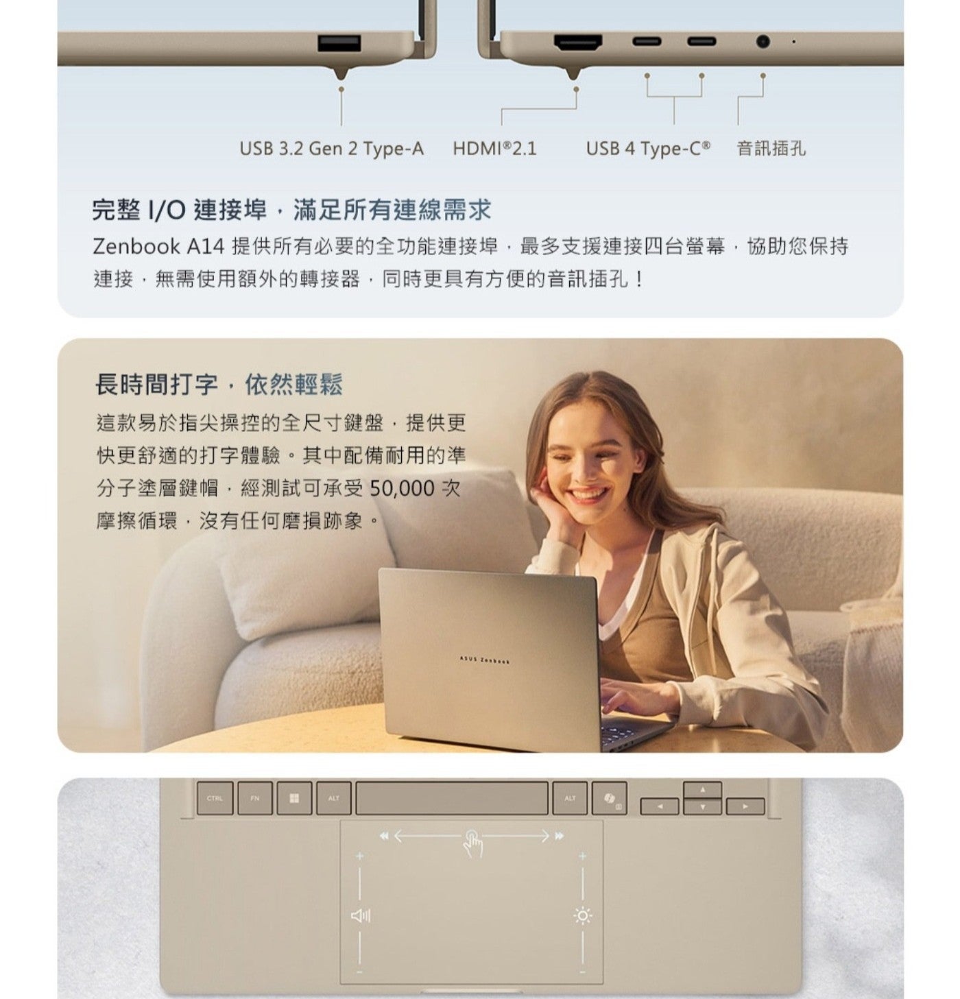 USB Gen 音訊插孔 完整 連接埠,滿足所有連線需求 Zenbook A14提供所有必要的全功能連接埠,最多支援連接4台螢幕,協助您保持 連接,無需使用額外的轉接器,同時更具有方便的音訊插孔