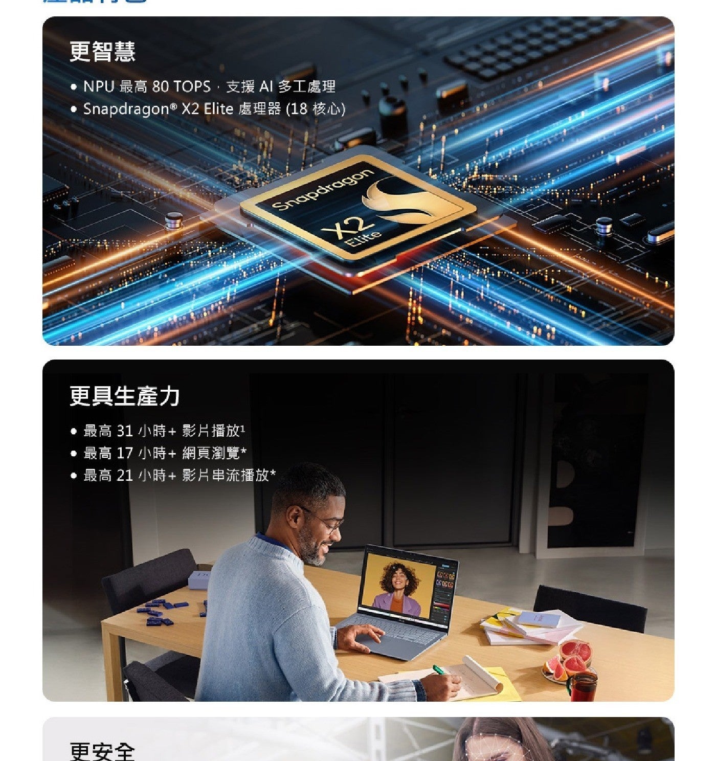 更智慧 NPU 最高 TOPS,支援 AI 多工處理 Elite 處理器18 核心 更具生產力 小時影片播放1 小時 網頁瀏覽 影片串流播放 更安全 Snapdragon COLE