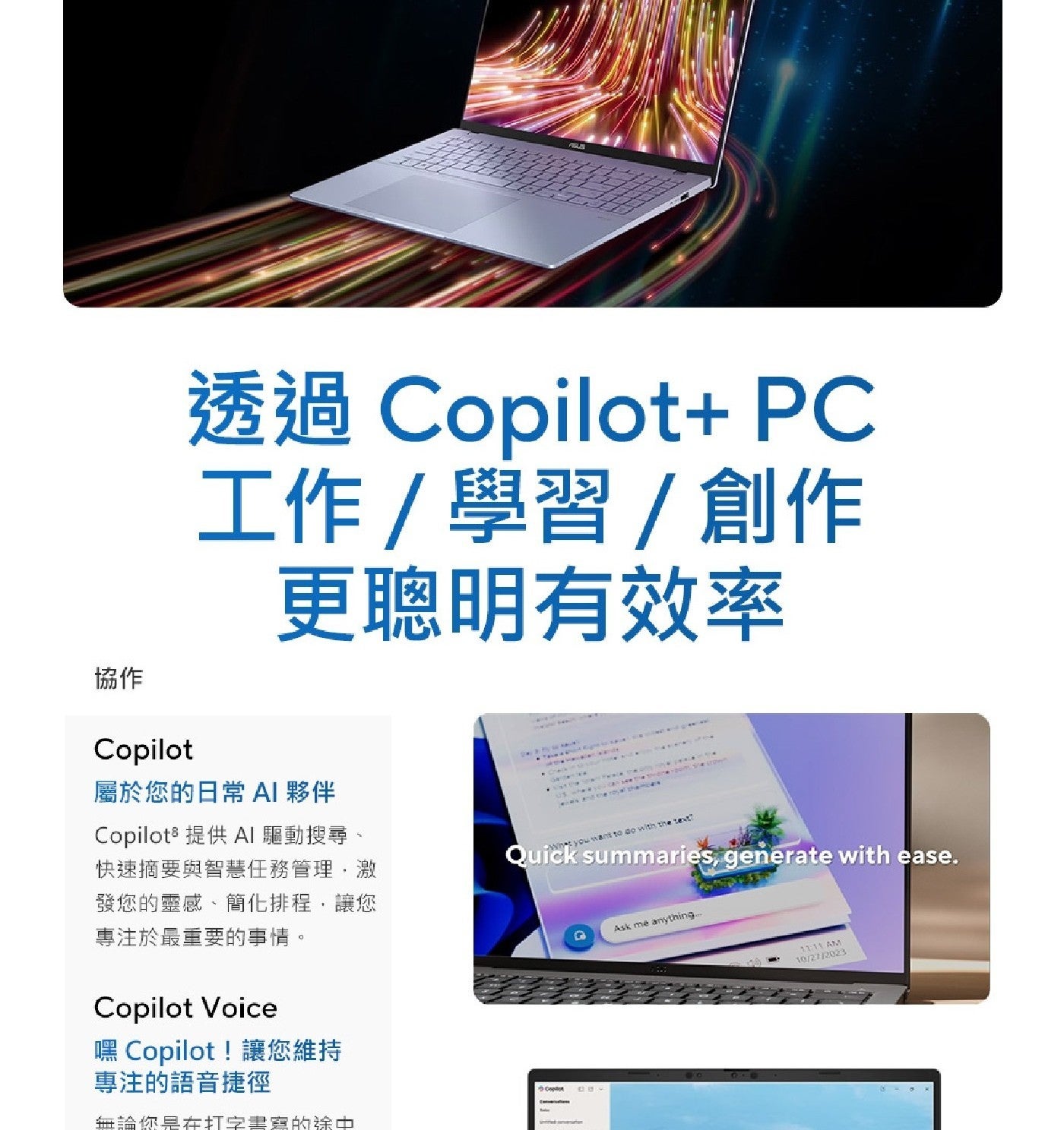 透過 Copilot PC 工作學習創作 更聰明有效率 協作 Copilot 屬於您的日常 AI 夥伴 Copilots 提供 驅動搜尋 快速摘要與智慧任務管理,激 發您的靈感簡化排程...