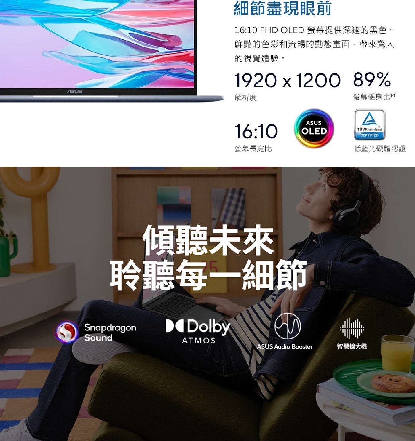 ASUS 細節盡現眼前 FHD OLED 螢幕提供深邃的黑色 鮮豔的色彩和流暢的動態畫面,帶來驚人 的視覺體驗