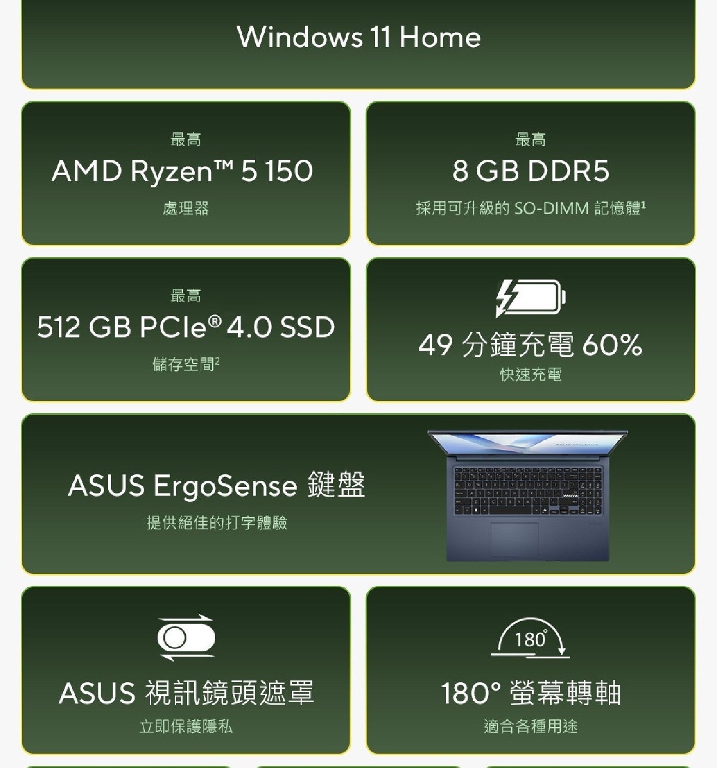 Window Home 最高 AMD RyzenTM 處理器 GB 採用可升級的 記憶體 SSD 儲存空間2 分鐘充電 快速充電 ASUS ErgoSense 鍵盤 提供絕佳的打字體驗...