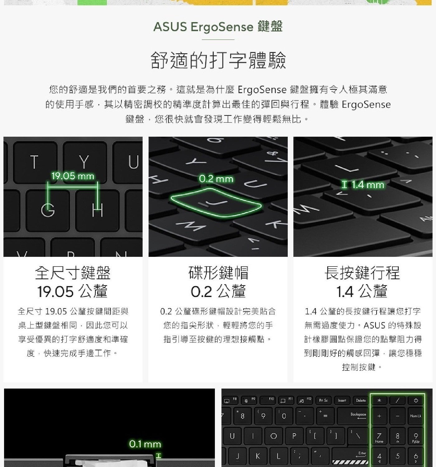 ASUS ErgoSense 鍵盤 舒適的打字體驗 您的舒適是我們的首要之務這就是為什麼 鍵盤擁有令人極其滿意 的使用手感,其以精密調校的精準度計算出最佳的彈回與行程