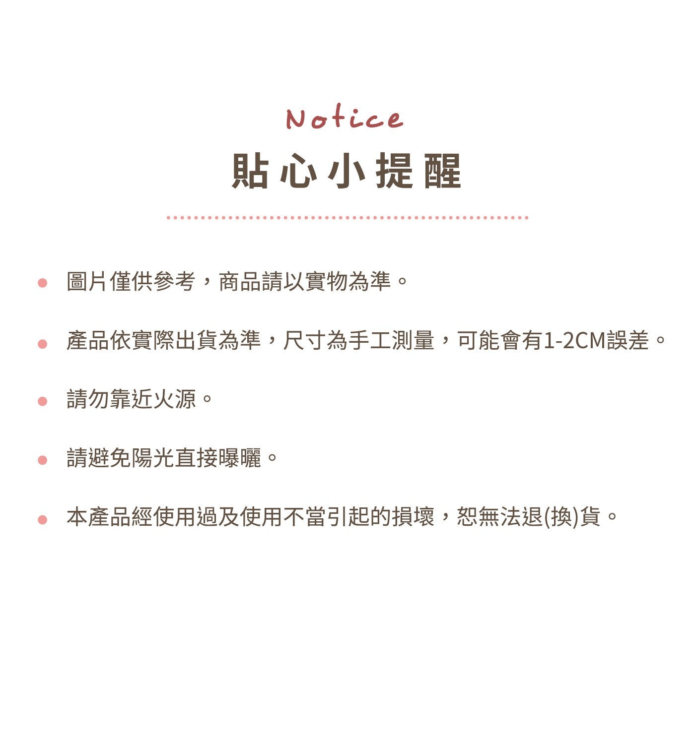貼心小提醒圖片僅供參考,商品請以實物為準產品依實際出貨為準,尺寸為手工測量,可能會有1-2CM誤差請勿靠近火源請避免陽光直接曝曬本產品經使用過及使用不當引起的損壞,恕無法退換貨