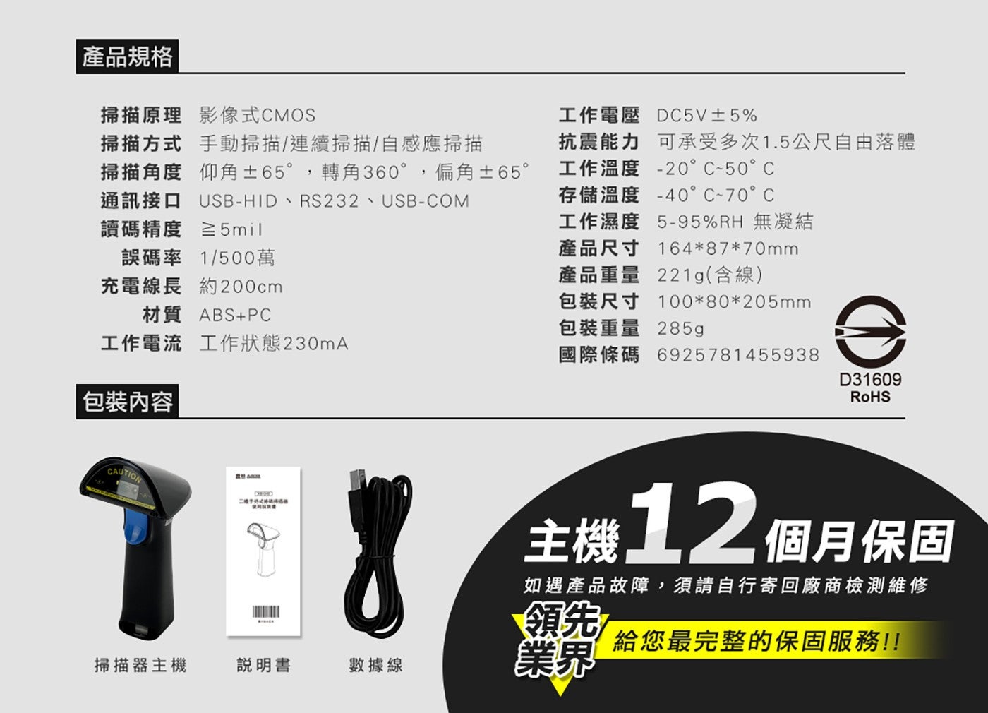 產品規格 掃描原理 影像式 CMOS 掃描方式 手動掃描連續掃描自感應掃描 掃描角度 仰角 65,轉角 360,偏角 65 通訊接口 USB-HIDRS232...