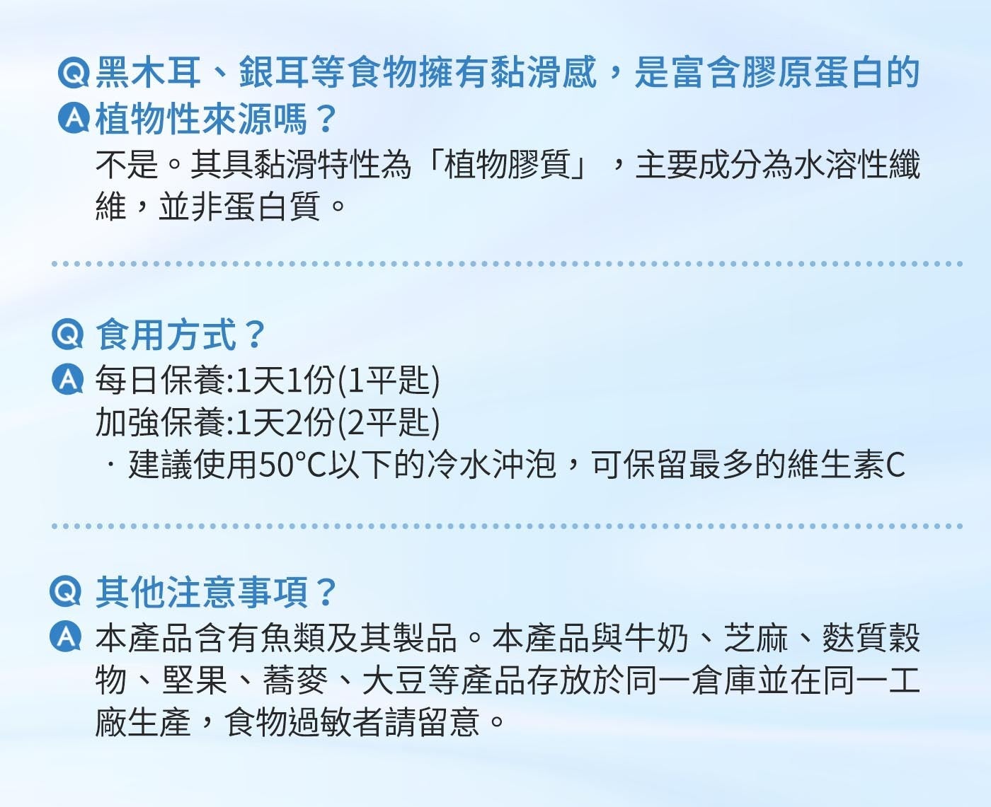 黑木耳、銀耳等食物擁有黏滑感,是富含膠原蛋白的植物性來源嗎? 不是其具黏滑特性為「植物膠質」,主要成分為水溶性纖維,並非蛋白質食用方式?