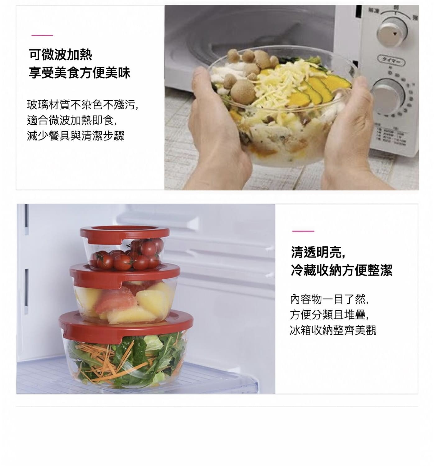 可微波加熱 享受美食方便美味 玻璃材質不染色不殘污, 適合微波加熱即食, 減少餐具與清潔步驟 清透明亮, 冷藏收納方便整潔 內容物1目了然, 方便分類且堆疊, 冰箱收納整齊美觀