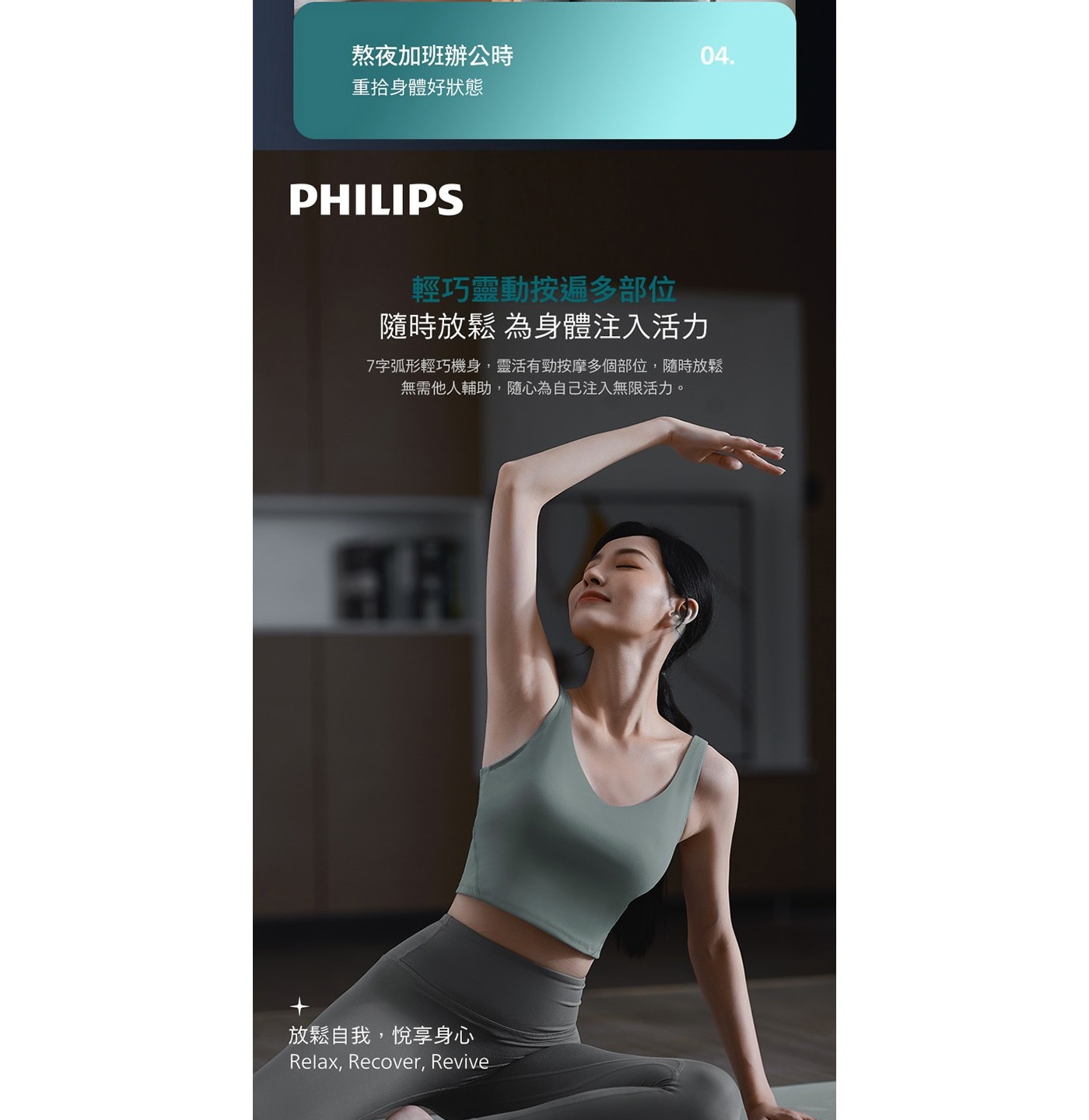 熬夜加班辦公時 重拾身體好狀態 PHILIPS 輕巧靈動按遍多部位 隨時放鬆 為身體注入活力 7字弧形輕巧機身,靈活有勁按摩多個部位,隨時放鬆 無需他人輔助,隨心為自己注入無限活力。
