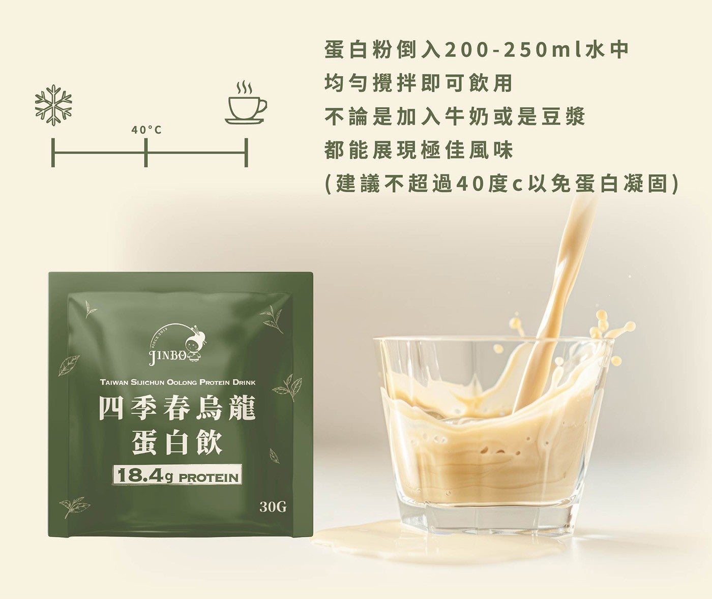 蛋白粉倒入200-250ml水中均勻攪拌即可飲用不論是加入牛奶或是豆漿都能展現極佳風味建議不超過40度C以免蛋白凝固四季春烏龍蛋白飲