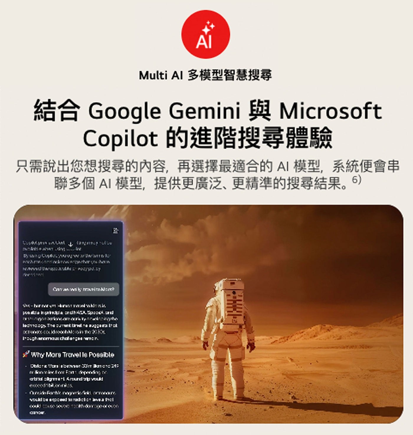 AI Multi Al 多模型智慧搜尋 Google Gemini Microsoft Copilot 的進階搜尋體驗 只需說出您想搜尋的內容,再選擇最適合的AI 模型,系統便會串 聯多個 AI模型...