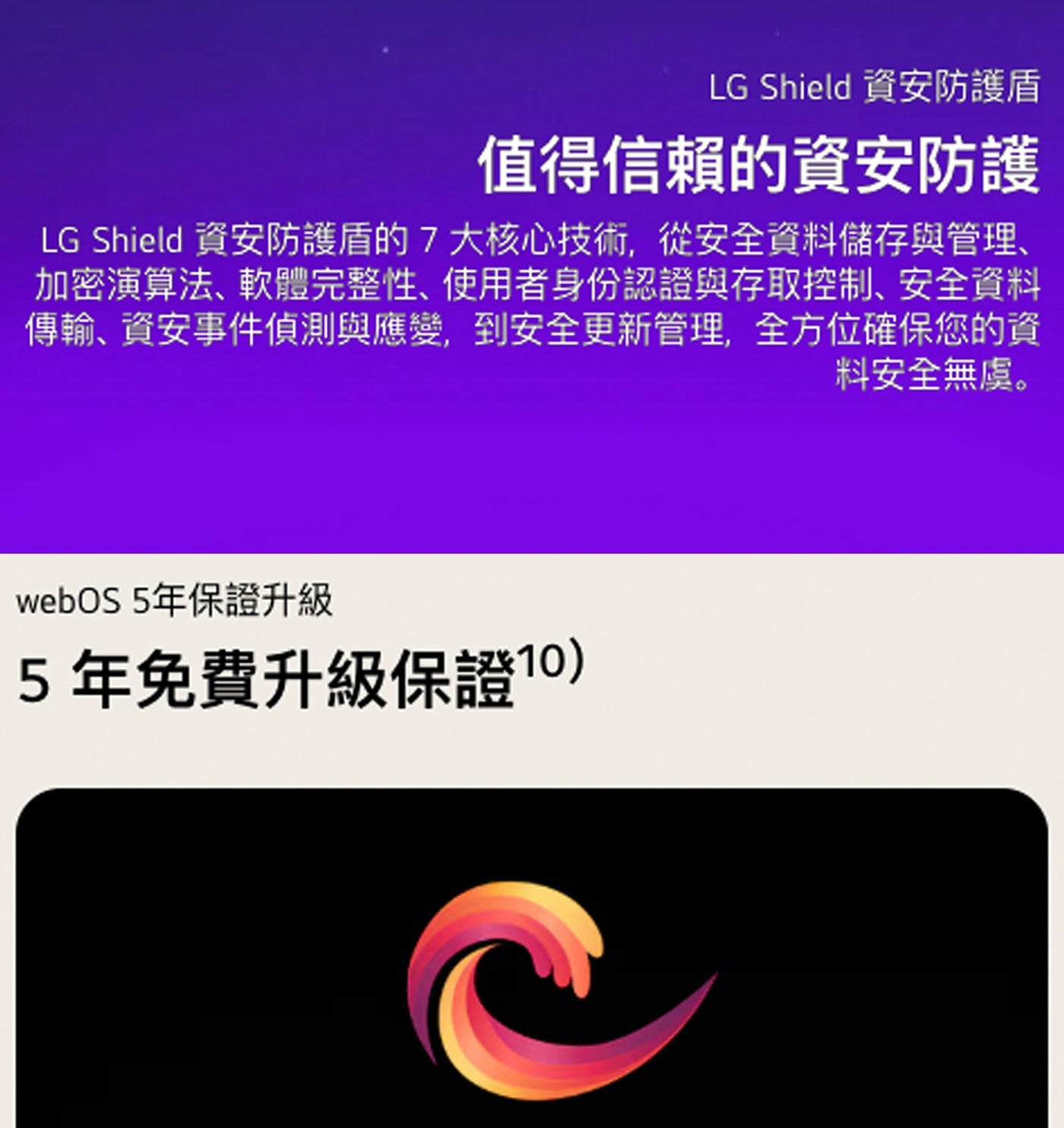 LG Shield 資安防護盾 值得信賴的資安防護 資安防護盾的7大核心技術,從安全資料儲存與管理、 加密演算法、軟體完整性、使用者身份認證與存取控制、安全資料 傳輸、資安事件偵測與應變...