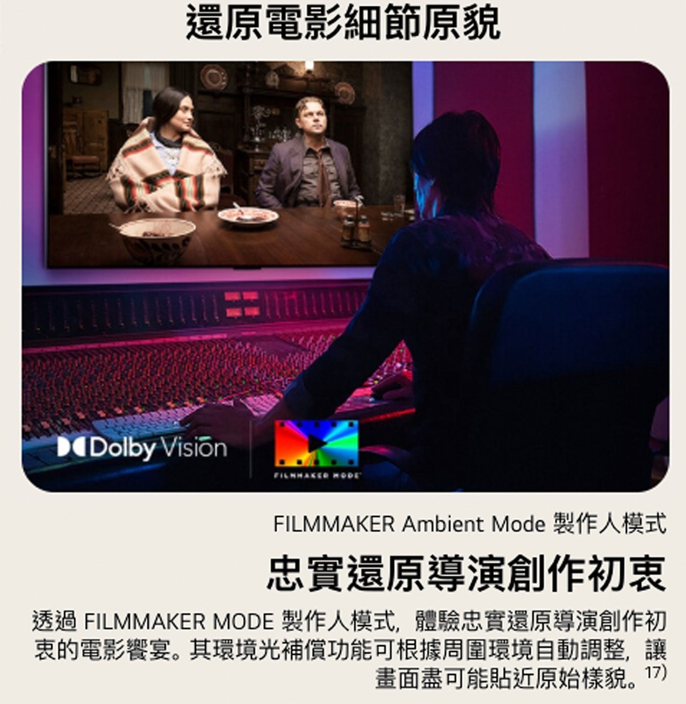 還原電影細節原貌 Dolby Vision FILMMAKER MODE Ambient Mode 製作人模式 忠實還原導演創作初衷 透過 製作人模式,體驗忠實還原導演創作初 衷的電影響宴。