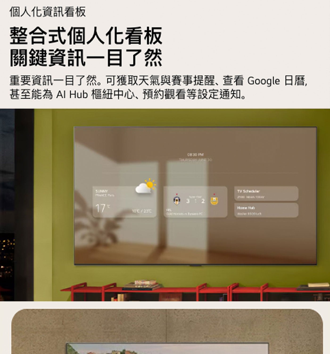 個人化資訊看板 整合式個人化看板 關鍵資訊1目了然 重要資訊1目了然。可獲取天氣與賽事提醒、查看 Google 日曆, 甚至能為 Al Hub 樞紐中心、預約觀看等設定通知。