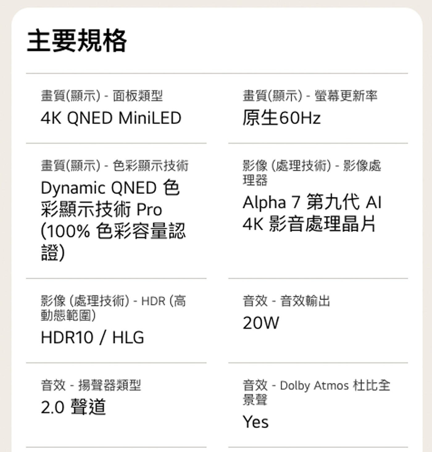 主要規格 畫質顯示-面板類型 ONED MiniLED 畫質顯示-色彩顯示技術 Dynamic QNED 色 彩顯示技術 Pro 色彩容量認 證 畫質顯示-螢幕更新率 原生60Hz...
