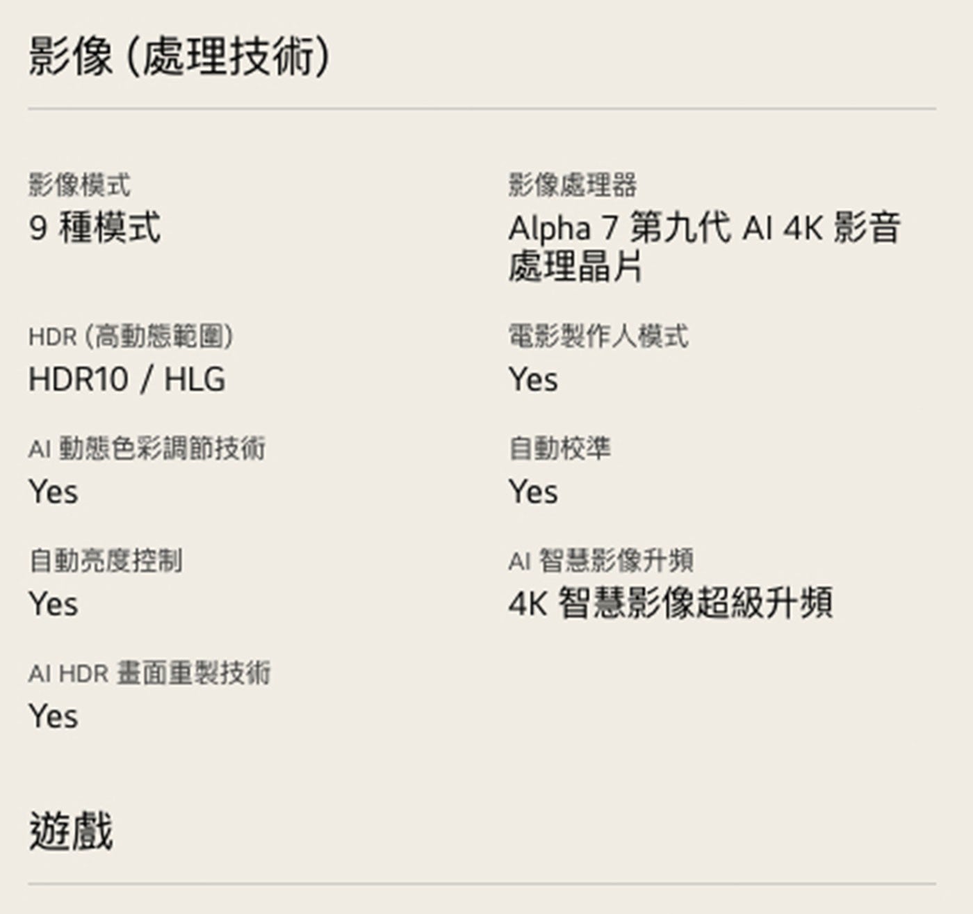 影像處理技術 影像模式 種模式 HDR 高動態範圍 HDR10/HLG AI 動態色彩調節技術 Yes 自動亮度控制 畫面重製技術 影像處理器 Alpha 第9代 影音 處理晶片 電影製作人模式...