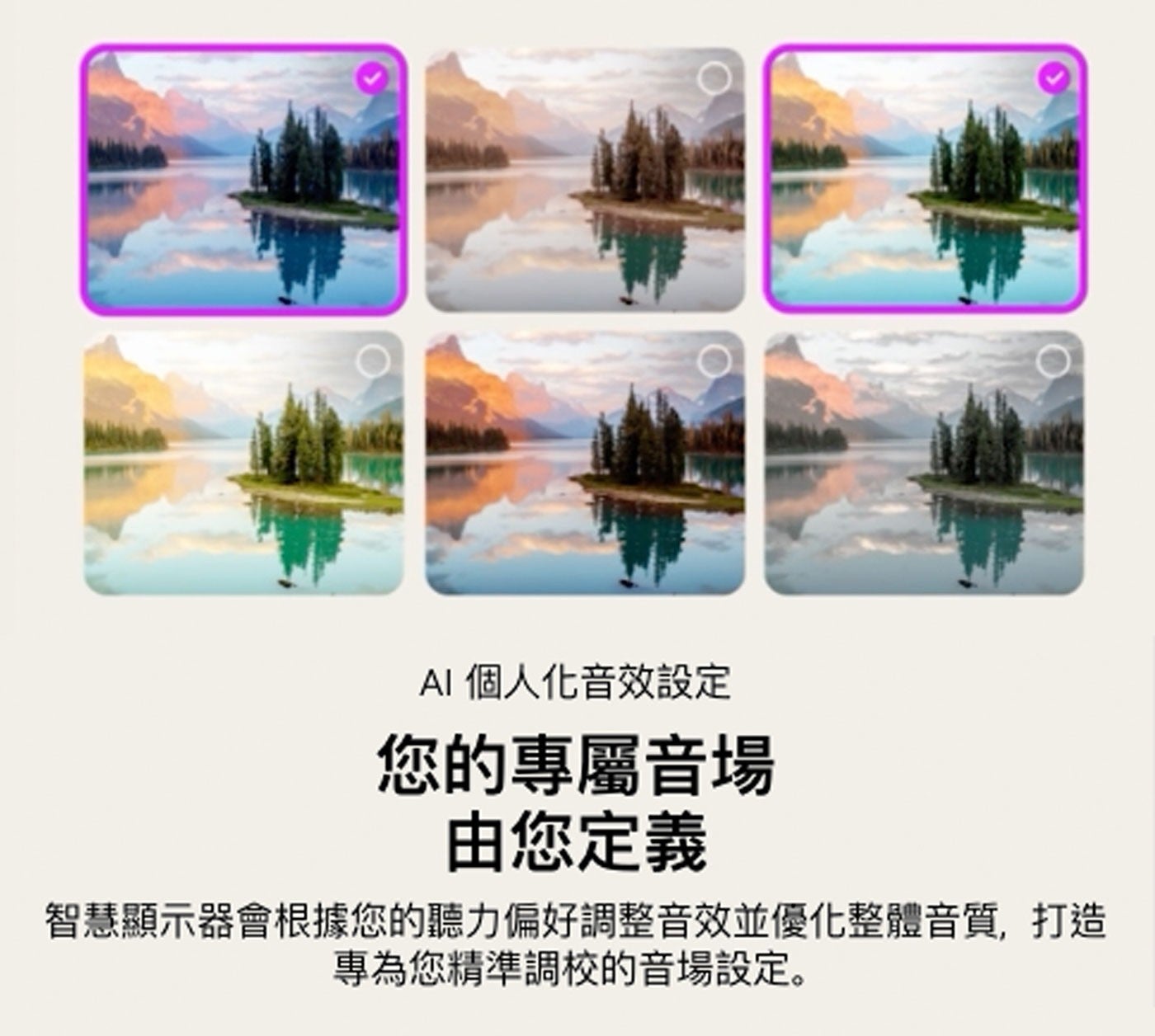 AI 個人化音效設定 您的專屬音場 由您定義 智慧顯示器會根據您的聽力偏好調整音效並優化整體音質,打造 專為您精準調校的音場設定。