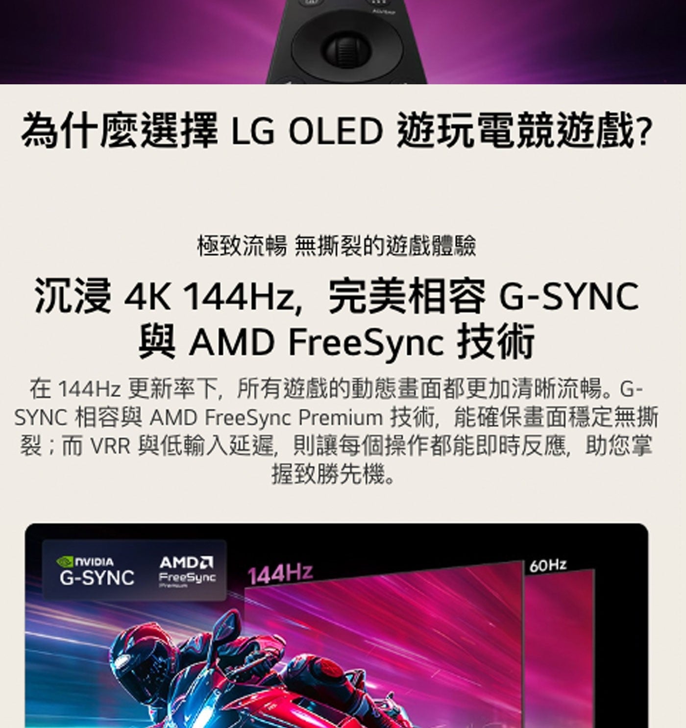 為什麼選擇 LG OLED 遊玩電競遊戲? 極致流暢 無撕裂的遊戲體驗 沉浸 4Hz,完美相容 與 AMD FreeSync 技術 在144Hz 更新率下,所有遊戲的動態畫面都更加清晰流暢。