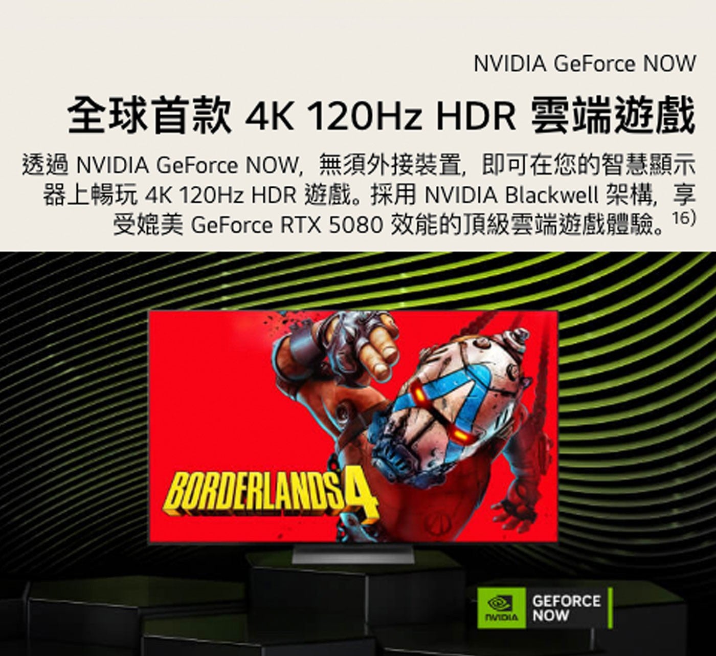 NVIDIA GeForce NOW 全球首款 4Hz HDR 雲端遊戲 透過 NOW,無須外接裝置,即可在您的智慧顯示 器上暢玩 遊戲。