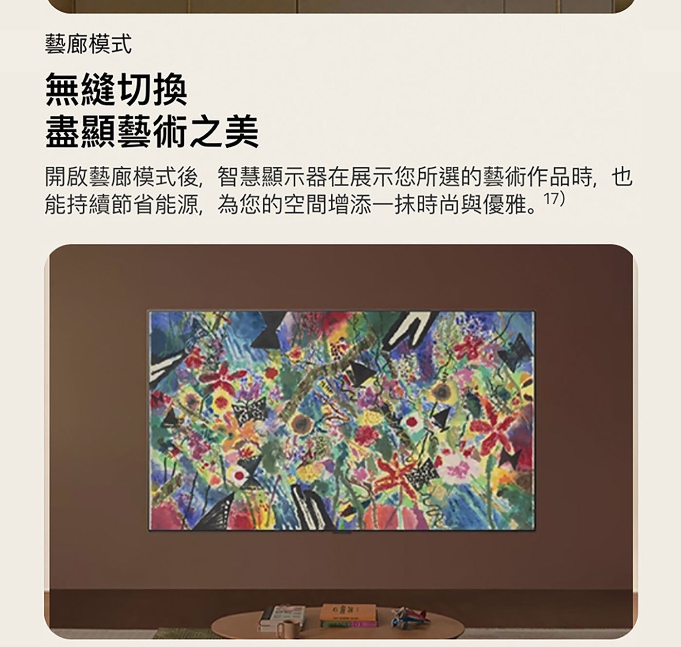 藝廊模式 無縫切換 盡顯藝術之美 開啟藝廊模式後,智慧顯示器在展示您所選的藝術作品時,也 能持續節省能源,為您的空間增添1抹時尚與優雅。17 CANSELOK