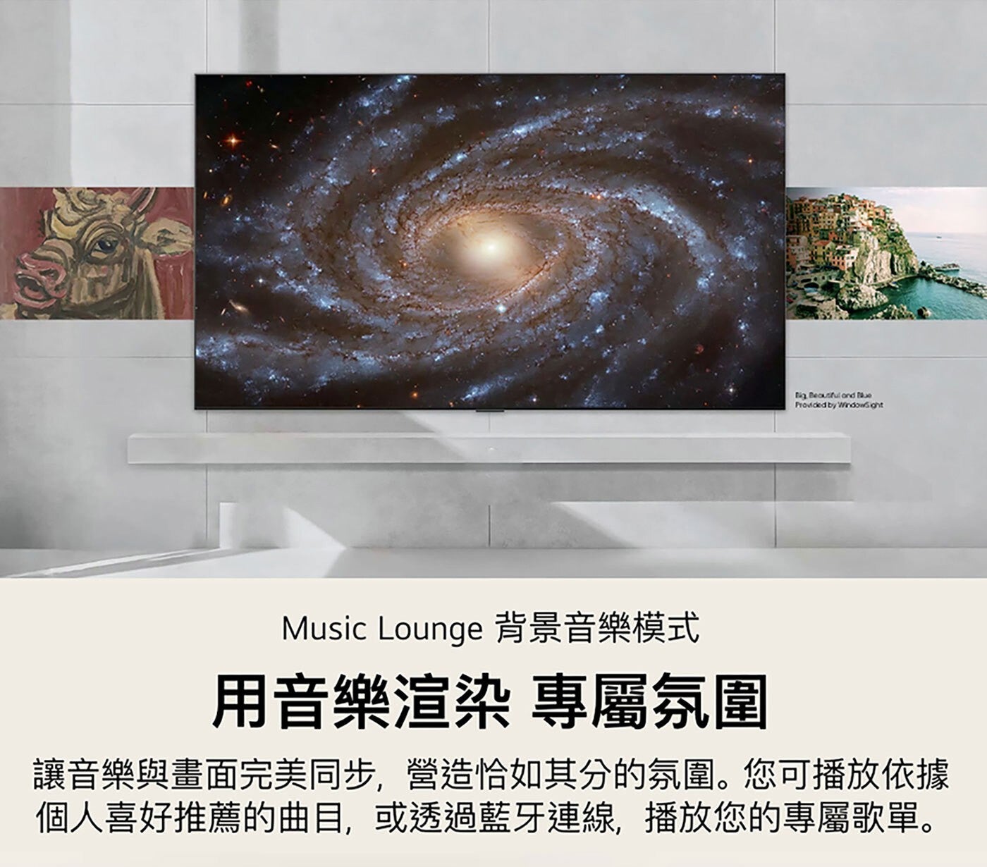 Big Beautiful and fue Provided by Windowsight Music Lounge 背景音樂模式 用音樂渲染 專屬氛圍 讓音樂與畫面完美同步,營造恰如其分的氛圍。