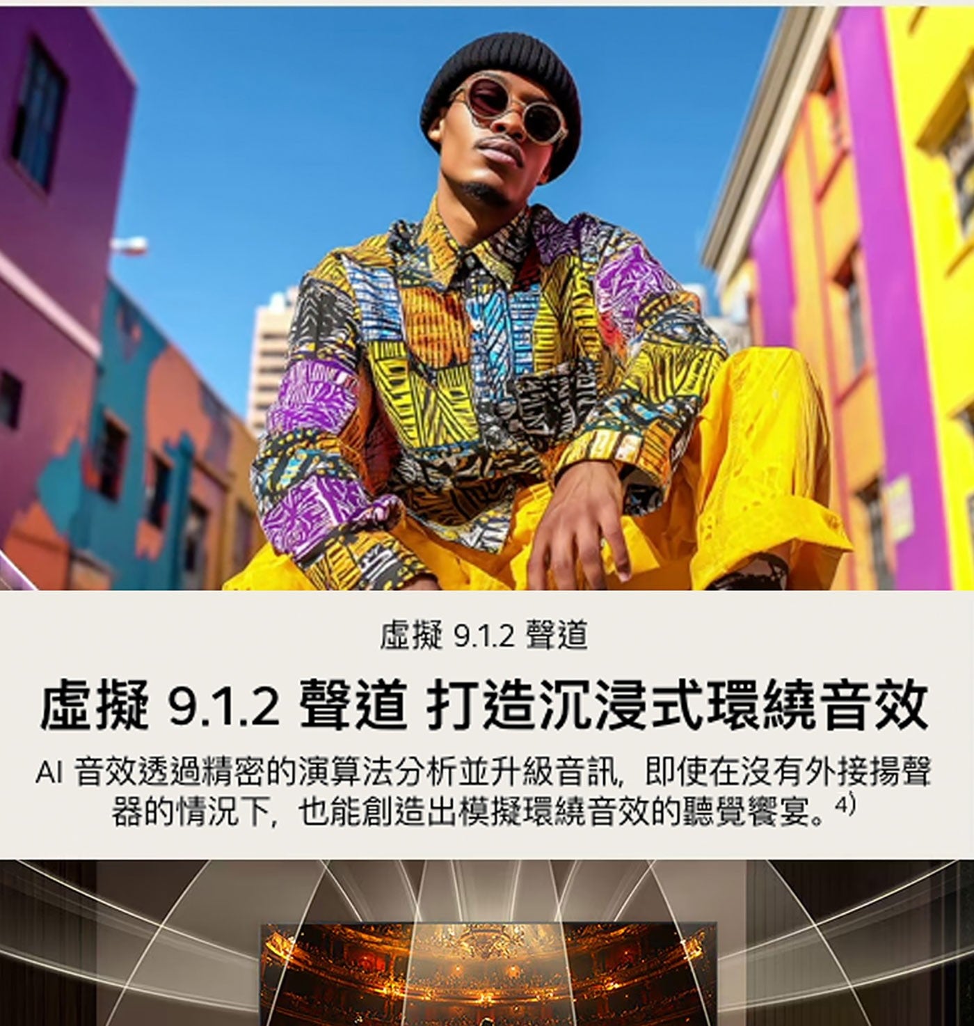 虛擬9.1.2 聲道 虛擬 打造沉浸式環繞音效 AI 音效透過精密的演算法分析並升級音訊,即使在沒有外接揚聲 器的情況下,也能創造出模擬環繞音效的聽覺饗宴。4