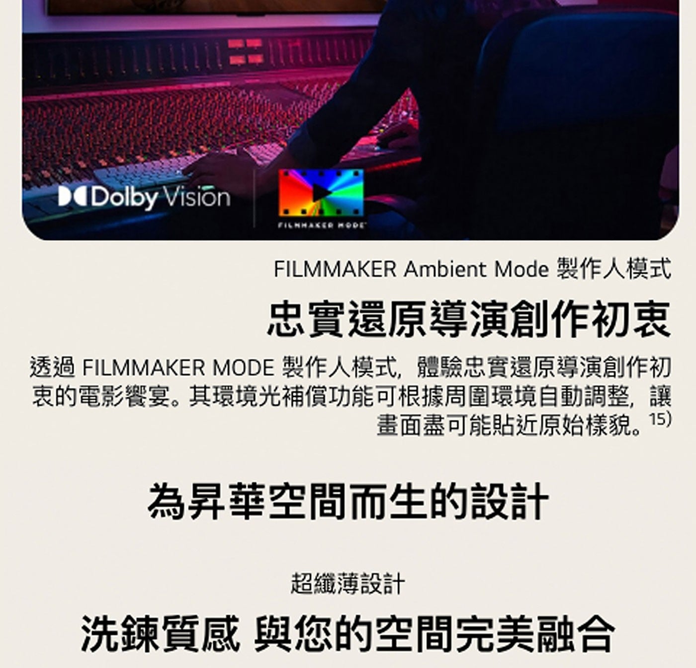 Dolby Vision FILMMAKER MODE Ambient Mode 製作人模式 忠實還原導演創作初衷 透過 製作人模式,體驗忠實還原導演創作初 衷的電影響宴。