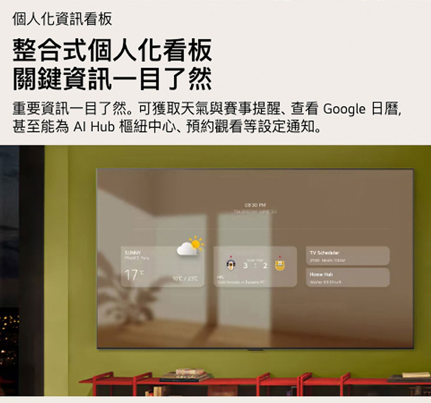 個人化資訊看板 整合式個人化看板 關鍵資訊1目了然 重要資訊1目了然。可獲取天氣與賽事提醒、查看 Google 日曆, 甚至能為 Al Hub 樞紐中心、預約觀看等設定通知。