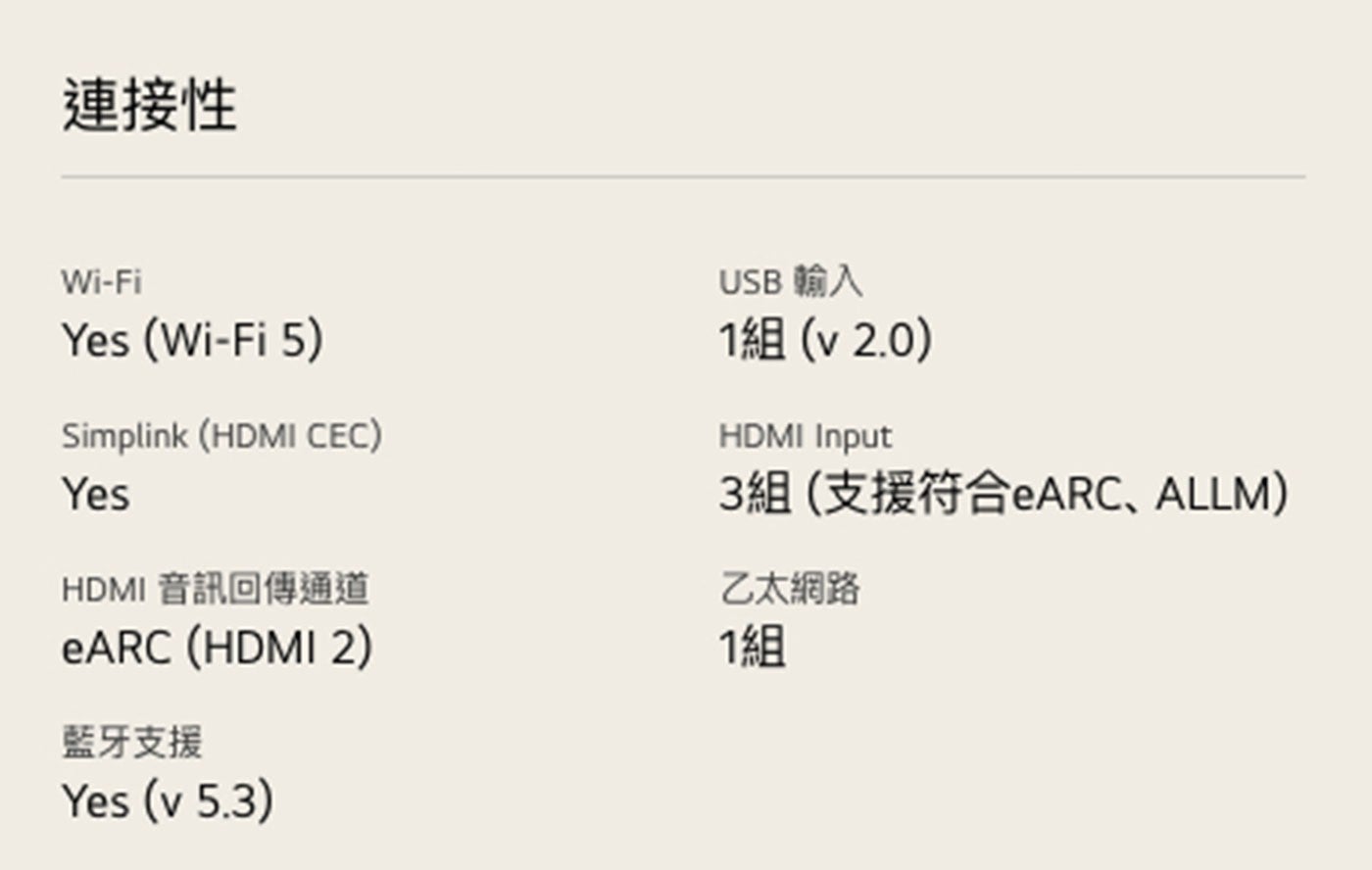 連接性 Yes Simplink HDMI CEC HDMI 音訊回傳通道 eARC 藍牙支援 USB 輸入 1組 Input 3組支援符合eARC、ALLM 乙太網路