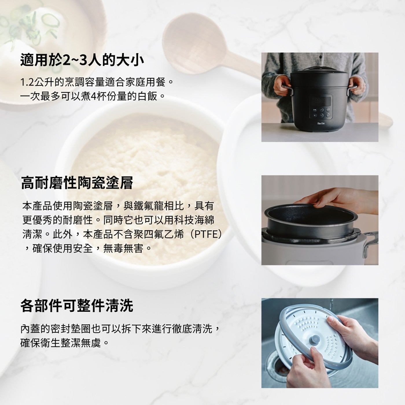 適用於2~3人的大小 1.2公升的烹調容量適合家庭用餐。 1次最多可以煮4杯份量的白飯。 高耐磨性陶瓷塗層 本產品使用陶瓷塗層,與鐵氟龍相比,具有 更優秀的耐磨性。同時它也可以用科技海綿 清潔。