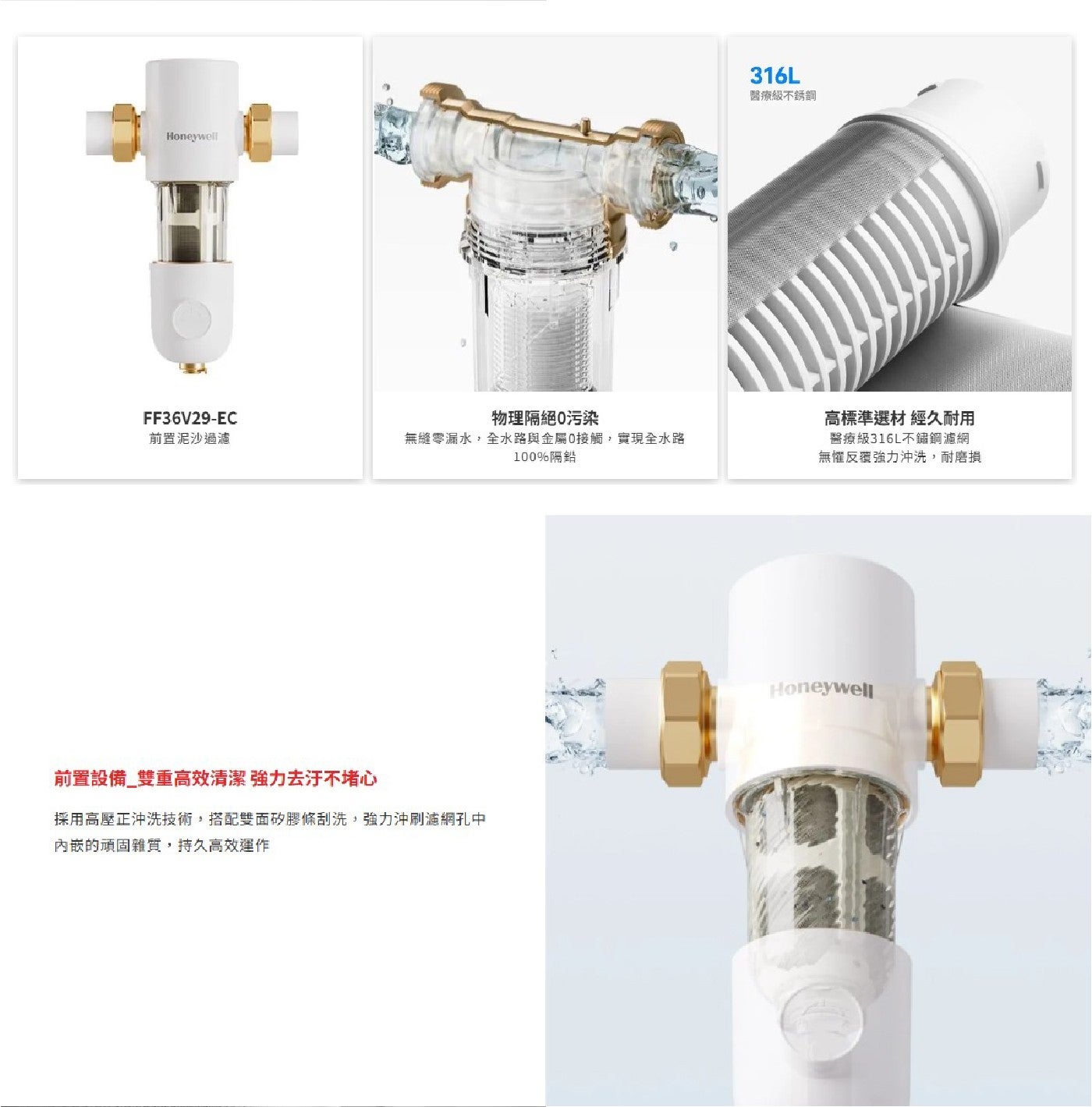 Honeywell 物理隔絕0污染 前置泥沙過濾 無縫零漏水,全水路與金屬0接觸,實現全水路 100隔鉛 前置設備雙重高效清潔 強力去汙不堵心 採用高壓正沖洗技術,搭配雙面矽膠條刮洗...