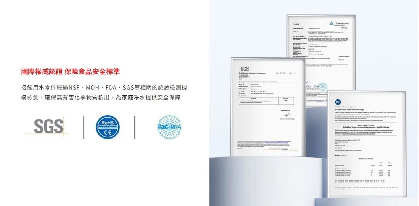 國際權威認證 保障食品安全標準 接觸用水零件經過NSF、MOH、FDA、SGS等相關的認證檢測機 構檢測,確保無有害化學物質析出...