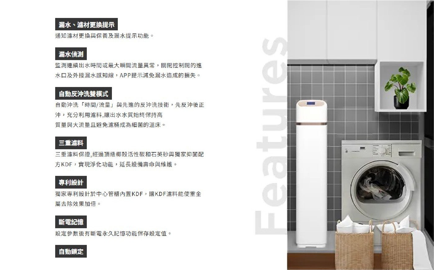 洞水、濾材更换提示 通知濾材更换與保養及潮水提示功能。 漏水偵測 監測連續出水時間或最大瞬間流量異常,關閉控制胞的進 水口及外接漏水感知線,APP提示減免漏水造成的損失。