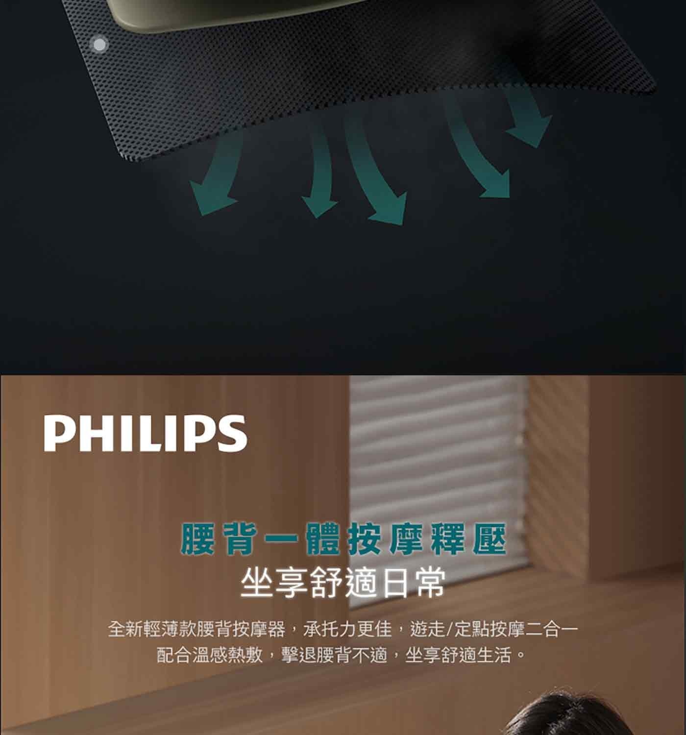 PHILIPS 腰背1體按摩釋壓 坐享舒適日常 全新輕薄款腰背按摩器,承托力更佳,遊走/定點按摩2合1 配合溫感熱敷,擊退腰背不適,坐享舒適生活。 放鬆自我,悅享身心 Recover, Revive
