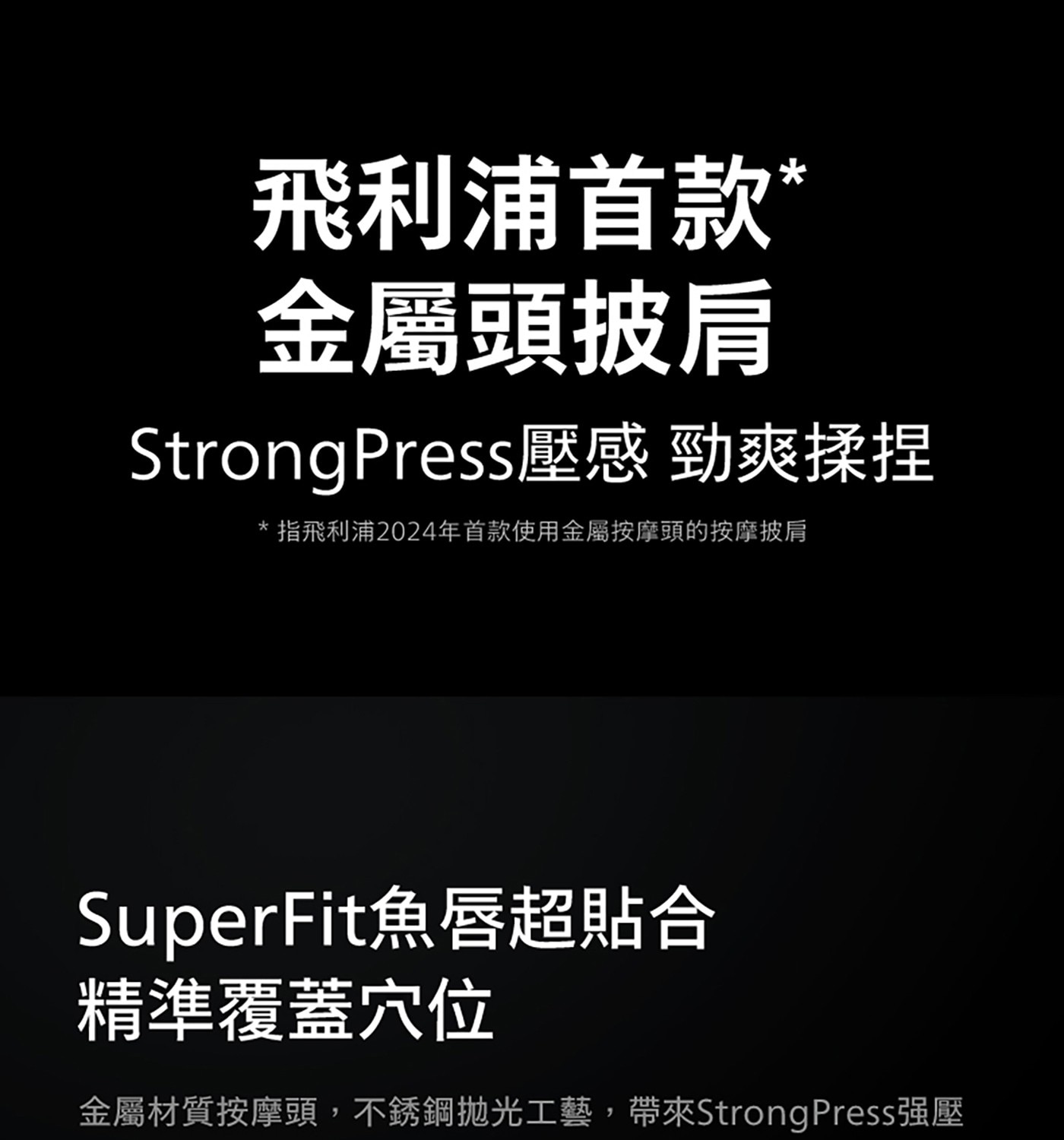 飛利浦首款 金屬頭披肩 StrongPress壓感 勁爽揉捏 指飛利浦2024年首款使用金屬按摩頭的按摩披肩 SuperFit魚唇超貼合 精準覆蓋穴位 金屬材質按摩頭,不銹鋼拋光工藝...