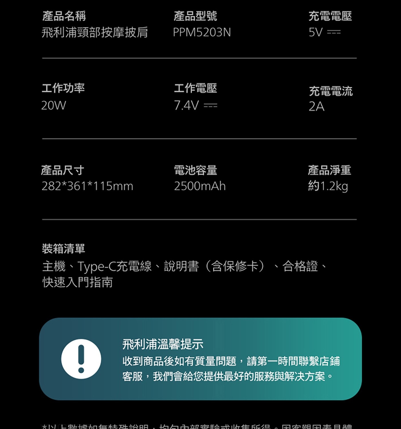 產品名稱 產品型號 飛利浦頸部按摩披肩 工作功率 工作電壓 20W 充電電壓 5V 充電電流 產品尺寸 282361115mm 電池容量 2500mAh 產品淨重 約1.