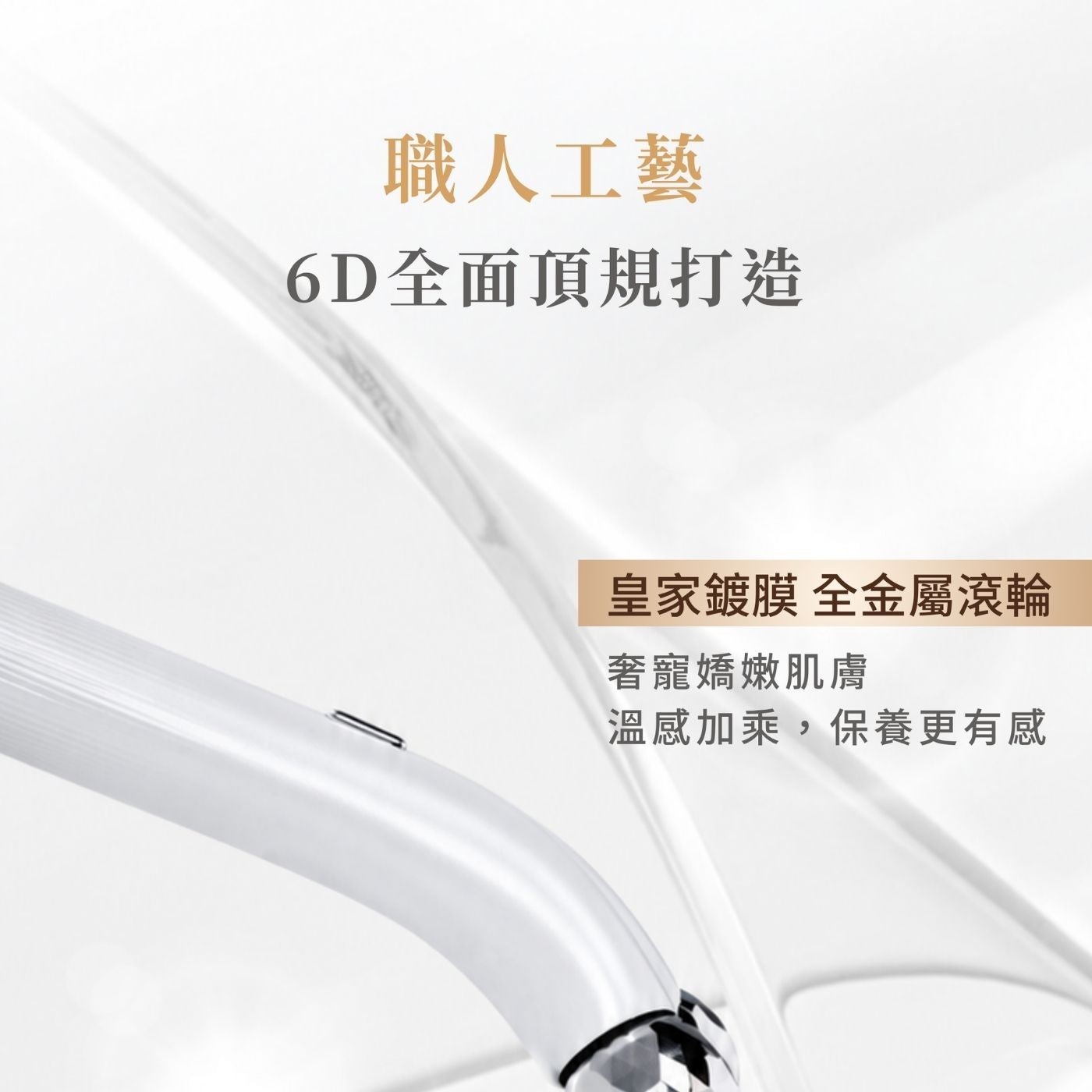 職人工藝 6D全面頂規打造皇家鍍膜全金屬滾輪奢寵嬌嫩肌膚溫感加乘,保養更有感