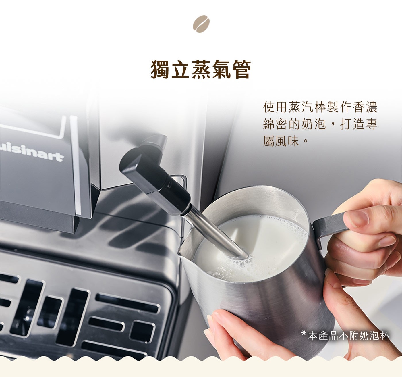 uisinart 獨立蒸氣管 使用蒸汽棒製作香濃 綿密的奶泡,打造專 屬風味。 本產品不附奶泡杯