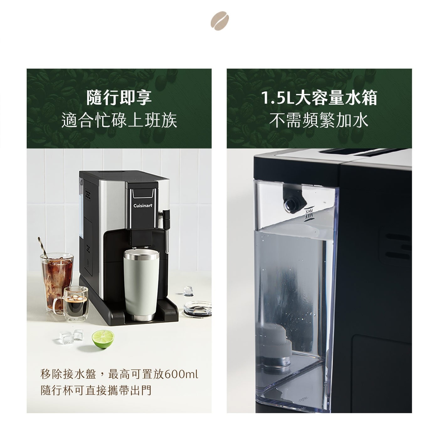 隨行即享 適合忙碌上班族 1.5L大容量水箱 不需頻繁加水 Cuisinart 移除接水盤,最高可置放600ml 隨行杯可直接攜帶出門 XAM AVIN