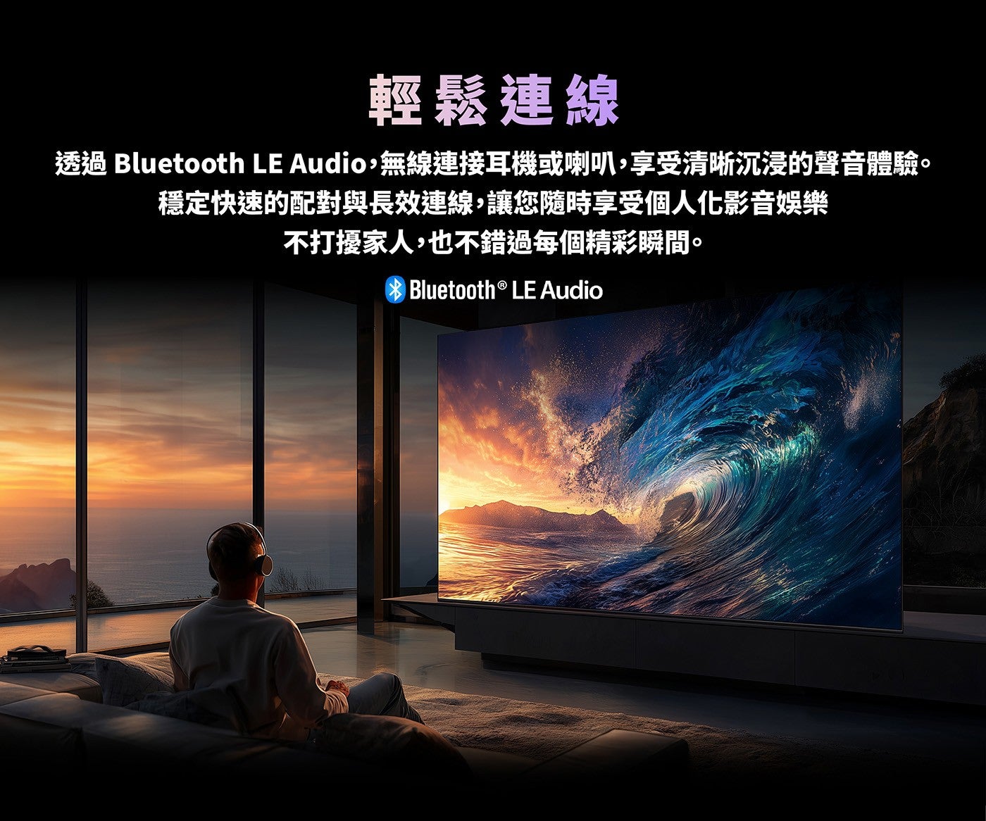 輕鬆連線透過 Bluetooth LE Audio,無線連接耳機或喇叭,享受清晰沉浸的聲音體驗穩定快速的配對與長效連線,讓您隨時享受個人化影音娛樂不打擾家人,也不錯過每個精彩瞬間