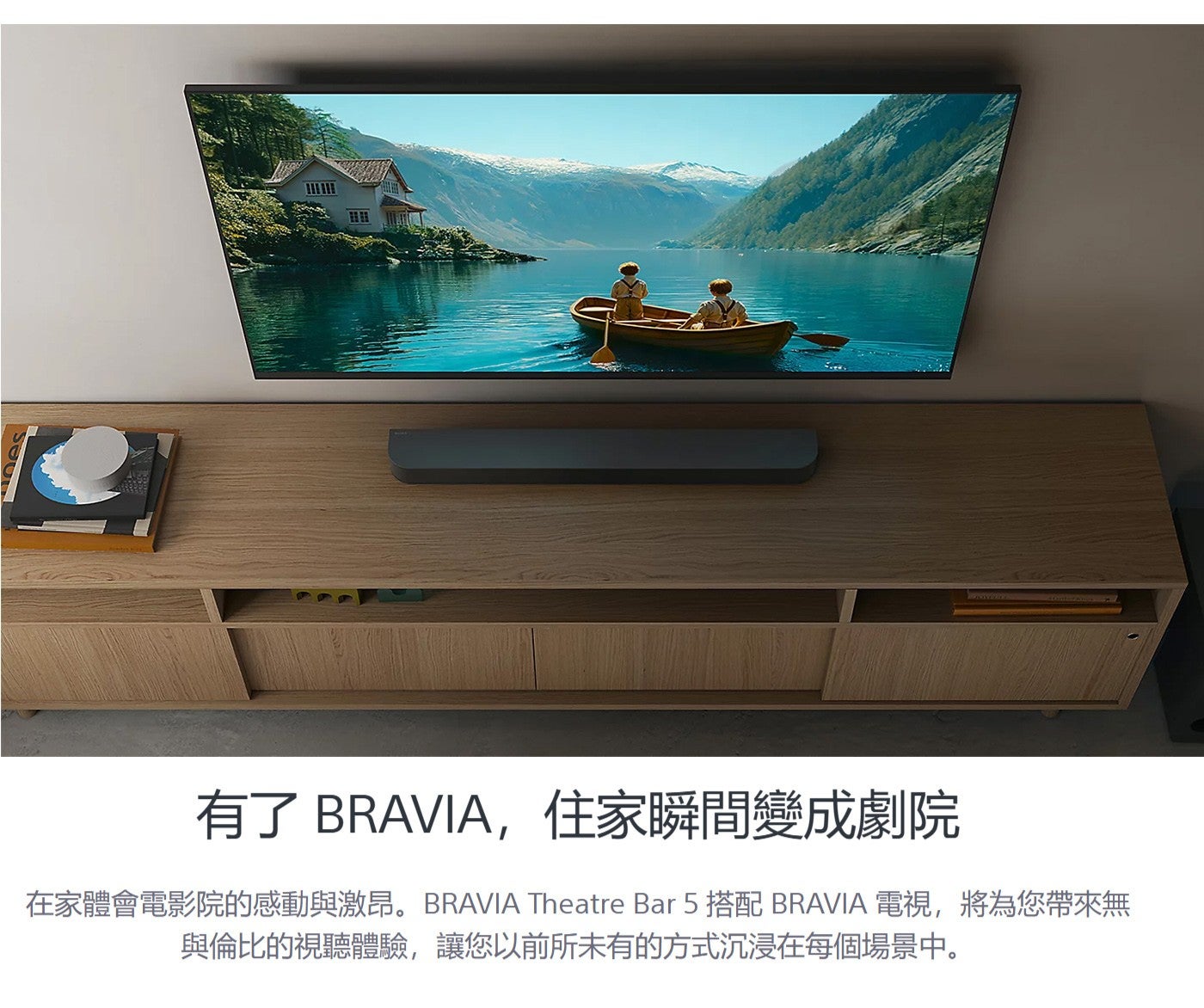有了 BRAVIA,住家瞬間變成劇院在家體會電影院的感動與激昂 BRAVIA Theatre Bar 5 搭配 BRAVIA 電視,將為您帶來無與倫比的視聽體驗,讓您以前所未有的方式沉浸在每個場景中